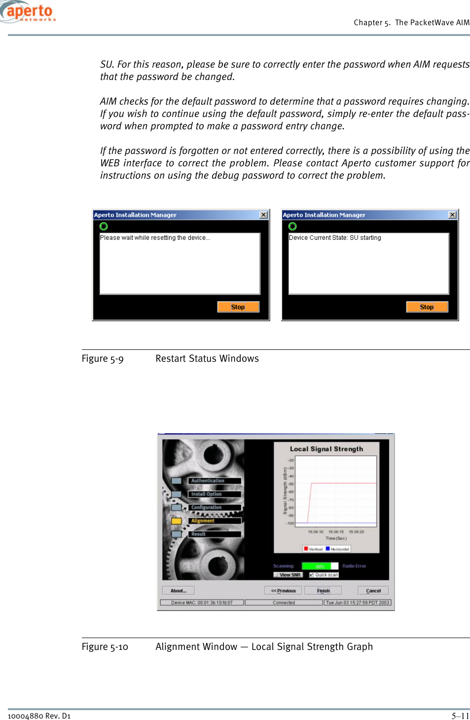 5–1110004880 Rev. D1Chapter 5.  The PacketWave AIMSU. For this reason, please be sure to correctly enter the password when AIM requeststhat the password be changed. AIM checks for the default password to determine that a password requires changing.If you wish to continue using the default password, simply re-enter the default pass-word when prompted to make a password entry change. If the password is forgotten or not entered correctly, there is a possibility of using theWEB interface to correct the problem. Please contact Aperto customer support forinstructions on using the debug password to correct the problem. Figure 5-9 Restart Status WindowsFigure 5-10 Alignment Window — Local Signal Strength Graph