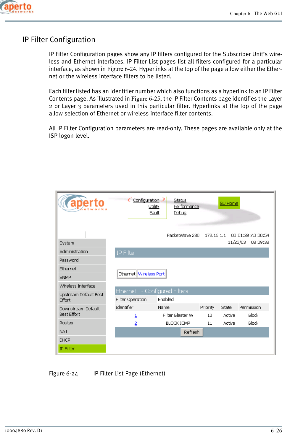 Chapter 6.  The Web GUI6–2610004880 Rev. D1IP Filter ConfigurationIP Filter Configuration pages show any IP filters configured for the Subscriber Unit’s wire-less and Ethernet interfaces. IP Filter List pages list all filters configured for a particularinterface, as shown in Figure 6-24. Hyperlinks at the top of the page allow either the Ether-net or the wireless interface filters to be listed.Each filter listed has an identifier number which also functions as a hyperlink to an IP FilterContents page. As illustrated in Figure 6-25, the IP Filter Contents page identifies the Layer2 or Layer 3 parameters used in this particular filter. Hyperlinks at the top of the pageallow selection of Ethernet or wireless interface filter contents.All IP Filter Configuration parameters are read-only. These pages are available only at theISP logon level.Figure 6-24 IP Filter List Page (Ethernet)