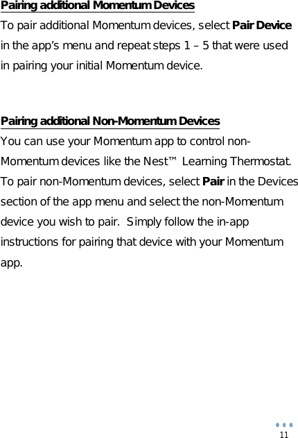  11 Pairing additional Momentum Devices To pair additional Momentum devices, select Pair Device in the app’s menu and repeat steps 1 – 5 that were used in pairing your initial Momentum device.   Pairing additional Non-Momentum Devices You can use your Momentum app to control non-Momentum devices like the Nest™ Learning Thermostat.  To pair non-Momentum devices, select Pair in the Devices section of the app menu and select the non-Momentum device you wish to pair.  Simply follow the in-app instructions for pairing that device with your Momentum app.        