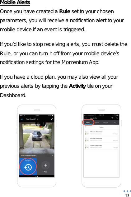  13 Mobile Alerts Once you have created a Rule set to your chosen parameters, you will receive a notification alert to your mobile device if an event is triggered.  If you’d like to stop receiving alerts, you must delete the Rule, or you can turn it off from your mobile device’s notification settings for the Momentum App.  If you have a cloud plan, you may also view all your previous alerts by tapping the Activity tile on your Dashboard.            