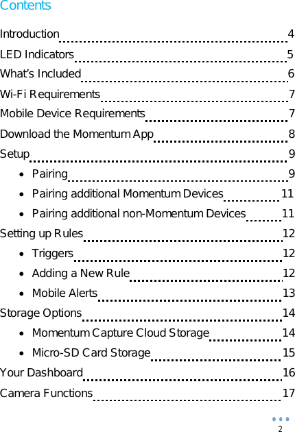 2Contents Introduction    4 LED Indicators   5 What’s Included   6 Wi-Fi Requirements         7 Mobile Device Requirements      7 Download the Momentum App   8 Setup   9 Pairing  9 Pairing additional Momentum Devices  11 Pairing additional non-Momentum Devices  11 Setting up Rules   12 Triggers  12 Adding a New Rule  12 Mobile Alerts  13 Storage Options   14 Momentum Capture Cloud Storage  14 Micro-SD Card Storage  15 Your Dashboard   16 Camera Functions   17 