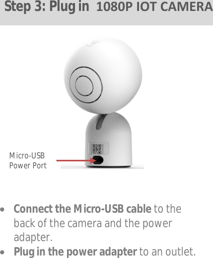 Connect the Micro-USB cable to theback of the camera and the poweradapter.Plug in the power adapter to an outlet.Micro-USB Power Port St ep 3: Plug in  1080P IOT CAMERA