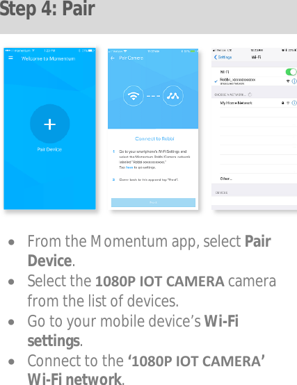 •From the Momentum app, select Pair Device.•Select the 1080P IOT CAMERA camera from the list of devices.•Go to your mobile device’s Wi-Fi settings.•Connect to the ‘1080P IOT CAMERA’ Wi-Fi network.  St ep 4: Pair  