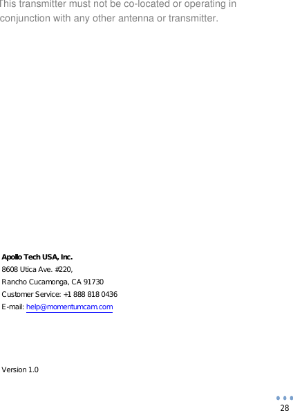  28                             Apollo Tech USA, Inc. 8608 Utica Ave. #220, Rancho Cucamonga, CA 91730 Customer Service: +1 888 818 0436 E-mail: help@momentumcam.com     Version 1.0 conjunction with any other antenna or transmitter.This transmitter must not be co-located or operating in 