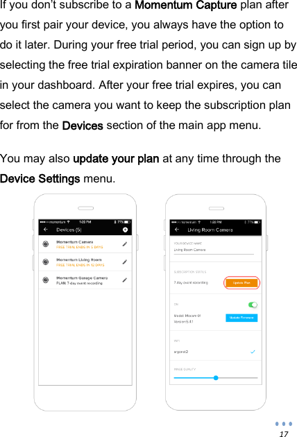  17 If you don&rsquo;t subscribe to a Momentum Capture plan after you first pair your device, you always have the option to do it later. During your free trial period, you can sign up by selecting the free trial expiration banner on the camera tile in your dashboard. After your free trial expires, you can select the camera you want to keep the subscription plan for from the Devices section of the main app menu.  You may also update your plan at any time through the Device Settings menu.               