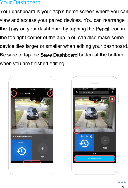  19 Your Dashboard Your dashboard is your app&rsquo;s home screen where you can view and access your paired devices. You can rearrange the Tiles on your dashboard by tapping the Pencil icon in the top right corner of the app. You can also make some device tiles larger or smaller when editing your dashboard. Be sure to tap the Save Dashboard button at the bottom when you are finished editing.               