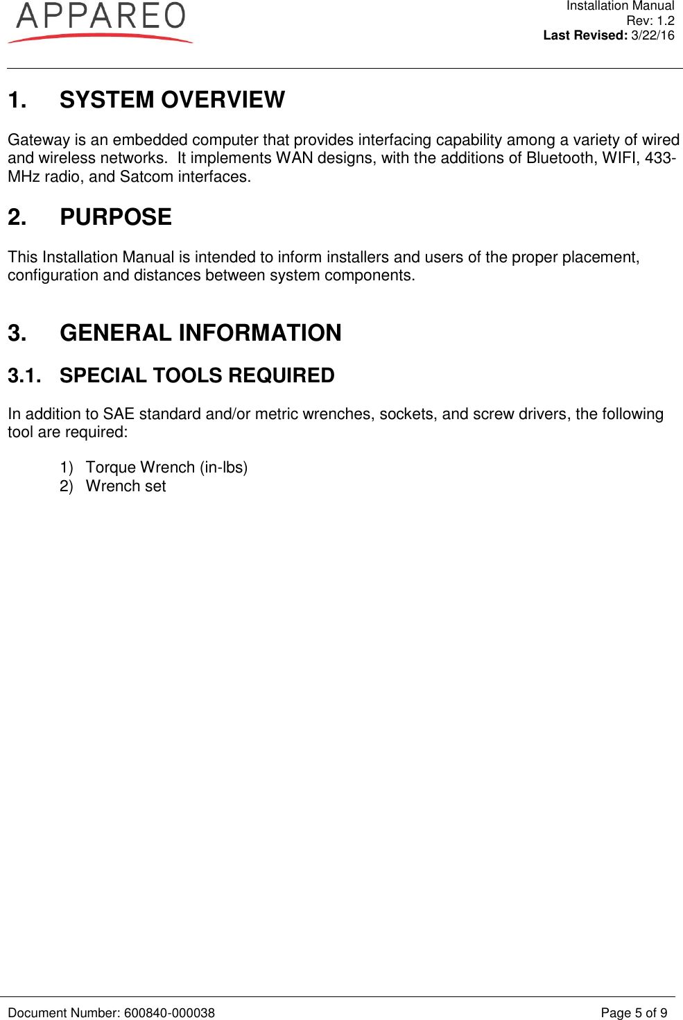  Installation Manual Rev: 1.2 Last Revised: 3/22/16   Document Number: 600840-000038 Page 5 of 9  1.  SYSTEM OVERVIEW Gateway is an embedded computer that provides interfacing capability among a variety of wired and wireless networks.  It implements WAN designs, with the additions of Bluetooth, WIFI, 433-MHz radio, and Satcom interfaces.   2.  PURPOSE This Installation Manual is intended to inform installers and users of the proper placement, configuration and distances between system components.  3.  GENERAL INFORMATION 3.1.  SPECIAL TOOLS REQUIRED In addition to SAE standard and/or metric wrenches, sockets, and screw drivers, the following tool are required: 1)  Torque Wrench (in-lbs) 2)  Wrench set    