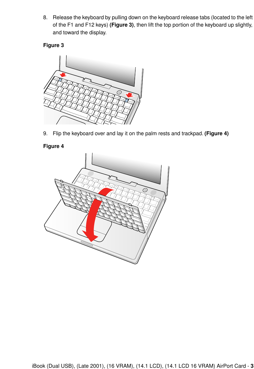  iBook (Dual USB), (Late 2001), (16 VRAM), (14.1 LCD), (14.1 LCD 16 VRAM) AirPort Card -  3 8. Release the keyboard by pulling down on the keyboard release tabs (located to the left of the F1 and F12 keys)  (Figure 3) , then lift the top portion of the keyboard up slightly, and toward the display. Figure 3 9. Flip the keyboard over and lay it on the palm rests and trackpad.  (Figure 4)Figure 4