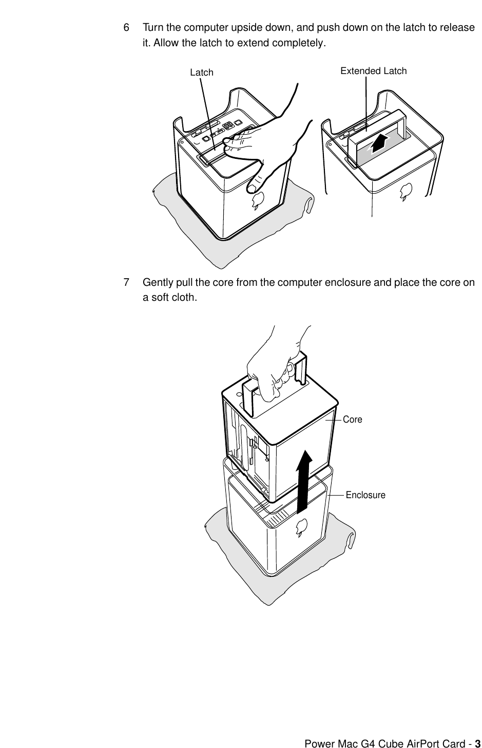    Power Mac G4 Cube AirPort Card -  3 6 Turn the computer upside down, and push down on the latch to release it. Allow the latch to extend completely.7 Gently pull the core from the computer enclosure and place the core on a soft cloth. Latch Extended LatchCoreEnclosure