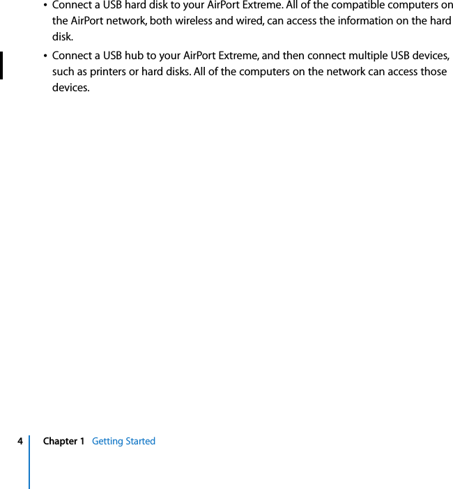    4 Chapter 1    Getting StartedÂ Connect a USB hard disk to your AirPort Extreme. All of the compatible computers on the AirPort network, both wireless and wired, can access the information on the hard disk.Â Connect a USB hub to your AirPort Extreme, and then connect multiple USB devices, such as printers or hard disks. All of the computers on the network can access those devices.