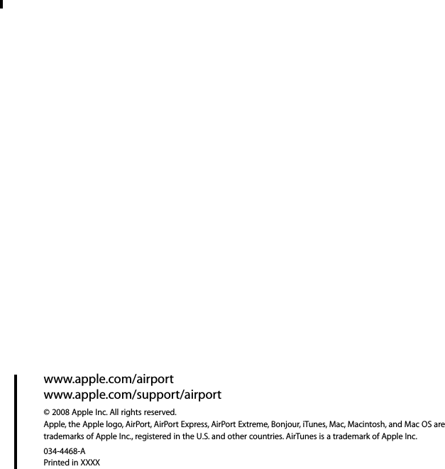 www.apple.com/airportwww.apple.com/support/airport© 2008 Apple Inc. All rights reserved. Apple, the Apple logo, AirPort, AirPort Express, AirPort Extreme, Bonjour, iTunes, Mac, Macintosh, and Mac OS are trademarks of Apple Inc., registered in the U.S. and other countries. AirTunes is a trademark of Apple Inc.034-4468-APrinted in XXXX
