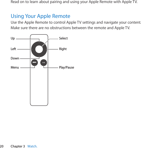 20 Chapter 3    Watch.Chapter 3    Watch.ReadontolearnaboutpairingandusingyourAppleRemotewithAppleTV.Using Your Apple RemoteUsetheAppleRemotetocontrolAppleTVsettingsandnavigateyourcontent.MakesuretherearenoobstructionsbetweentheremoteandAppleTV.MENUUpDownPlay/PauseMenuLeft RightSelect
