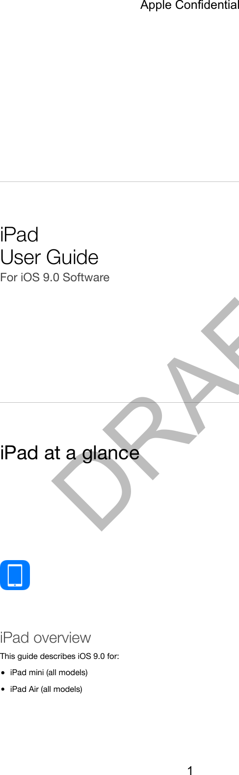 iPadUser GuideFor iOS 9.0 SoftwareiPad at a glanceiPad overviewThis guide describes iOS 9.0 for:iPad mini (all models)iPad Air (all models)Apple Confidential1DRAFT