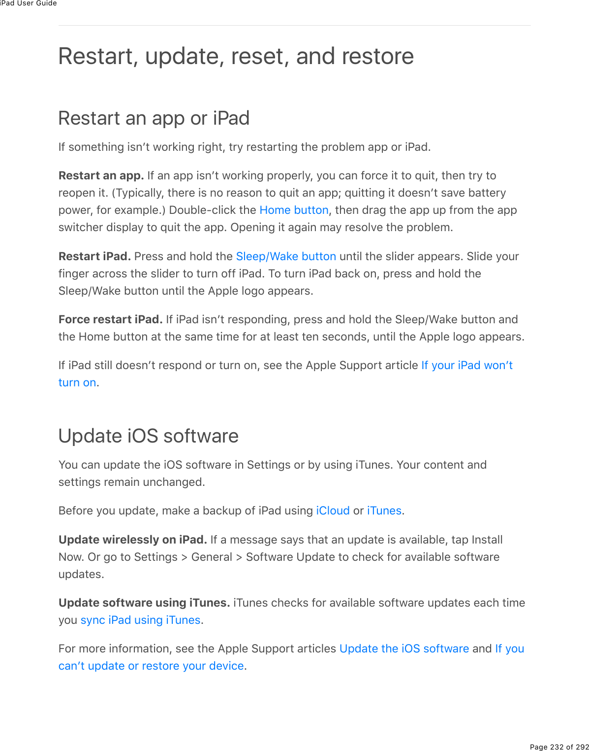 iPad User GuidePage 232 of 292Restart an app or iPadS9%&amp;2/(&quot;*.0;%.&amp;0F&quot;%12$&apos;.0;%$.;*&quot;L%&quot;$=%$(&amp;&quot;#$&quot;.0;%&quot;*(%-$253(/%#--%2$%.@#7ERestart an app. S9%#0%#--%.&amp;0F&quot;%12$&apos;.0;%-$2-($3=L%=2&gt;%)#0%92$)(%.&quot;%&quot;2%]&gt;.&quot;L%&quot;*(0%&quot;$=%&quot;2$(2-(0%.&quot;E%WM=-.)#33=L%&quot;*($(%.&amp;%02%$(#&amp;20%&quot;2%]&gt;.&quot;%#0%#--j%]&gt;.&quot;&quot;.0;%.&quot;%72(&amp;0F&quot;%&amp;#D(%5#&quot;&quot;($=-21($L%92$%(,#/-3(EX%P2&gt;53(Q)3.)&apos;%&quot;*(% L%&quot;*(0%7$#;%&quot;*(%#--%&gt;-%9$2/%&quot;*(%#--&amp;1.&quot;)*($%7.&amp;-3#=%&quot;2%]&gt;.&quot;%&quot;*(%#--E%G-(0.0;%.&quot;%#;#.0%/#=%$(&amp;23D(%&quot;*(%-$253(/ERestart iPad. @$(&amp;&amp;%#07%*237%&quot;*(% %&gt;0&quot;.3%&quot;*(%&amp;3.7($%#--(#$&amp;E%!3.7(%=2&gt;$9.0;($%#)$2&amp;&amp;%&quot;*(%&amp;3.7($%&quot;2%&quot;&gt;$0%299%.@#7E%M2%&quot;&gt;$0%.@#7%5#)&apos;%20L%-$(&amp;&amp;%#07%*237%&quot;*(!3((-R&lt;#&apos;(%5&gt;&quot;&quot;20%&gt;0&quot;.3%&quot;*(%?--3(%32;2%#--(#$&amp;EForce restart iPad. S9%.@#7%.&amp;0F&quot;%$(&amp;-207.0;L%-$(&amp;&amp;%#07%*237%&quot;*(%!3((-R&lt;#&apos;(%5&gt;&quot;&quot;20%#07&quot;*(%A2/(%5&gt;&quot;&quot;20%#&quot;%&quot;*(%&amp;#/(%&quot;./(%92$%#&quot;%3(#&amp;&quot;%&quot;(0%&amp;()207&amp;L%&gt;0&quot;.3%&quot;*(%?--3(%32;2%#--(#$&amp;ES9%.@#7%&amp;&quot;.33%72(&amp;0F&quot;%$(&amp;-207%2$%&quot;&gt;$0%20L%&amp;((%&quot;*(%?--3(%!&gt;--2$&quot;%#$&quot;.)3(%EUpdate iOS softwareY2&gt;%)#0%&gt;-7#&quot;(%&quot;*(%.G!%&amp;29&quot;1#$(%.0%!(&quot;&quot;.0;&amp;%2$%5=%&gt;&amp;.0;%.M&gt;0(&amp;E%Y2&gt;$%)20&quot;(0&quot;%#07&amp;(&quot;&quot;.0;&amp;%$(/#.0%&gt;0)*#0;(7EJ(92$(%=2&gt;%&gt;-7#&quot;(L%/#&apos;(%#%5#)&apos;&gt;-%29%.@#7%&gt;&amp;.0;% %2$% EUpdate wirelessly on iPad. S9%#%/(&amp;&amp;#;(%&amp;#=&amp;%&quot;*#&quot;%#0%&gt;-7#&quot;(%.&amp;%#D#.3#53(L%&quot;#-%S0&amp;&quot;#33C21E%G$%;2%&quot;2%!(&quot;&quot;.0;&amp;%[%6(0($#3%[%!29&quot;1#$(%Z-7#&quot;(%&quot;2%)*()&apos;%92$%#D#.3#53(%&amp;29&quot;1#$(&gt;-7#&quot;(&amp;EUpdate software using iTunes. .M&gt;0(&amp;%)*()&apos;&amp;%92$%#D#.3#53(%&amp;29&quot;1#$(%&gt;-7#&quot;(&amp;%(#)*%&quot;./(=2&gt;% EB2$%/2$(%.092$/#&quot;.20L%&amp;((%&quot;*(%?--3(%!&gt;--2$&quot;%#$&quot;.)3(&amp;% %#07%ERestart, update, reset, and restoreA2/(%5&gt;&quot;&quot;20!3((-R&lt;#&apos;(%5&gt;&quot;&quot;20S9%=2&gt;$%.@#7%120F&quot;&quot;&gt;$0%20.432&gt;7 .M&gt;0(&amp;&amp;=0)%.@#7%&gt;&amp;.0;%.M&gt;0(&amp;Z-7#&quot;(%&quot;*(%.G!%&amp;29&quot;1#$( S9%=2&gt;)#0F&quot;%&gt;-7#&quot;(%2$%$(&amp;&quot;2$(%=2&gt;$%7(D.)(
