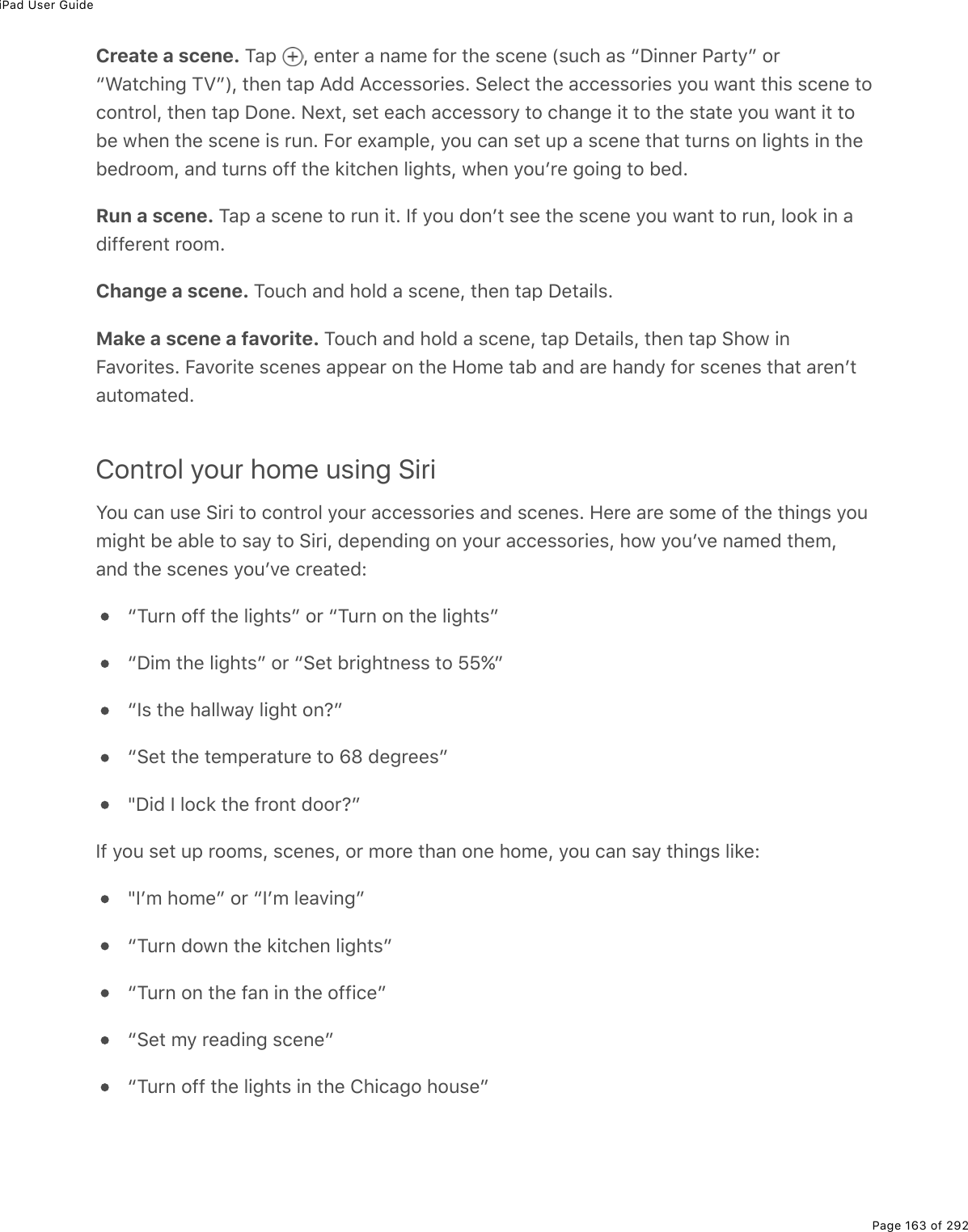 iPad User GuidePage 163 of 292Create a scene. M#-% L%(0&quot;($%#%0#/(%92$%&quot;*(%&amp;)(0(%W&amp;&gt;)*%#&amp;%bP.00($%@#$&quot;=c%2$b&lt;#&quot;)*.0;%MTcXL%&quot;*(0%&quot;#-%?77%?))(&amp;&amp;2$.(&amp;E%!(3()&quot;%&quot;*(%#))(&amp;&amp;2$.(&amp;%=2&gt;%1#0&quot;%&quot;*.&amp;%&amp;)(0(%&quot;2)20&quot;$23L%&quot;*(0%&quot;#-%P20(E%C(,&quot;L%&amp;(&quot;%(#)*%#))(&amp;&amp;2$=%&quot;2%)*#0;(%.&quot;%&quot;2%&quot;*(%&amp;&quot;#&quot;(%=2&gt;%1#0&quot;%.&quot;%&quot;25(%1*(0%&quot;*(%&amp;)(0(%.&amp;%$&gt;0E%B2$%(,#/-3(L%=2&gt;%)#0%&amp;(&quot;%&gt;-%#%&amp;)(0(%&quot;*#&quot;%&quot;&gt;$0&amp;%20%3.;*&quot;&amp;%.0%&quot;*(5(7$22/L%#07%&quot;&gt;$0&amp;%299%&quot;*(%&apos;.&quot;)*(0%3.;*&quot;&amp;L%1*(0%=2&gt;F$(%;2.0;%&quot;2%5(7ERun a scene. M#-%#%&amp;)(0(%&quot;2%$&gt;0%.&quot;E%S9%=2&gt;%720F&quot;%&amp;((%&quot;*(%&amp;)(0(%=2&gt;%1#0&quot;%&quot;2%$&gt;0L%322&apos;%.0%#7.99($(0&quot;%$22/EChange a scene. M2&gt;)*%#07%*237%#%&amp;)(0(L%&quot;*(0%&quot;#-%P(&quot;#.3&amp;EMake a scene a favorite. M2&gt;)*%#07%*237%#%&amp;)(0(L%&quot;#-%P(&quot;#.3&amp;L%&quot;*(0%&quot;#-%!*21%.0B#D2$.&quot;(&amp;E%B#D2$.&quot;(%&amp;)(0(&amp;%#--(#$%20%&quot;*(%A2/(%&quot;#5%#07%#$(%*#07=%92$%&amp;)(0(&amp;%&quot;*#&quot;%#$(0F&quot;#&gt;&quot;2/#&quot;(7EControl your home using SiriY2&gt;%)#0%&gt;&amp;(%!.$.%&quot;2%)20&quot;$23%=2&gt;$%#))(&amp;&amp;2$.(&amp;%#07%&amp;)(0(&amp;E%A($(%#$(%&amp;2/(%29%&quot;*(%&quot;*.0;&amp;%=2&gt;/.;*&quot;%5(%#53(%&quot;2%&amp;#=%&quot;2%!.$.L%7(-(07.0;%20%=2&gt;$%#))(&amp;&amp;2$.(&amp;L%*21%=2&gt;FD(%0#/(7%&quot;*(/L#07%&quot;*(%&amp;)(0(&amp;%=2&gt;FD(%)$(#&quot;(7ObM&gt;$0%299%&quot;*(%3.;*&quot;&amp;c%2$%bM&gt;$0%20%&quot;*(%3.;*&quot;&amp;cbP./%&quot;*(%3.;*&quot;&amp;c%2$%b!(&quot;%5$.;*&quot;0(&amp;&amp;%&quot;2%^^ycbS&amp;%&quot;*(%*#331#=%3.;*&quot;%20ocb!(&quot;%&quot;*(%&quot;(/-($#&quot;&gt;$(%&quot;2%wl%7(;$((&amp;czP.7%S%32)&apos;%&quot;*(%9$20&quot;%722$ocS9%=2&gt;%&amp;(&quot;%&gt;-%$22/&amp;L%&amp;)(0(&amp;L%2$%/2$(%&quot;*#0%20(%*2/(L%=2&gt;%)#0%&amp;#=%&quot;*.0;&amp;%3.&apos;(OzSF/%*2/(c%2$%bSF/%3(#D.0;cbM&gt;$0%7210%&quot;*(%&apos;.&quot;)*(0%3.;*&quot;&amp;cbM&gt;$0%20%&quot;*(%9#0%.0%&quot;*(%299.)(cb!(&quot;%/=%$(#7.0;%&amp;)(0(cbM&gt;$0%299%&quot;*(%3.;*&quot;&amp;%.0%&quot;*(%4*.)#;2%*2&gt;&amp;(c