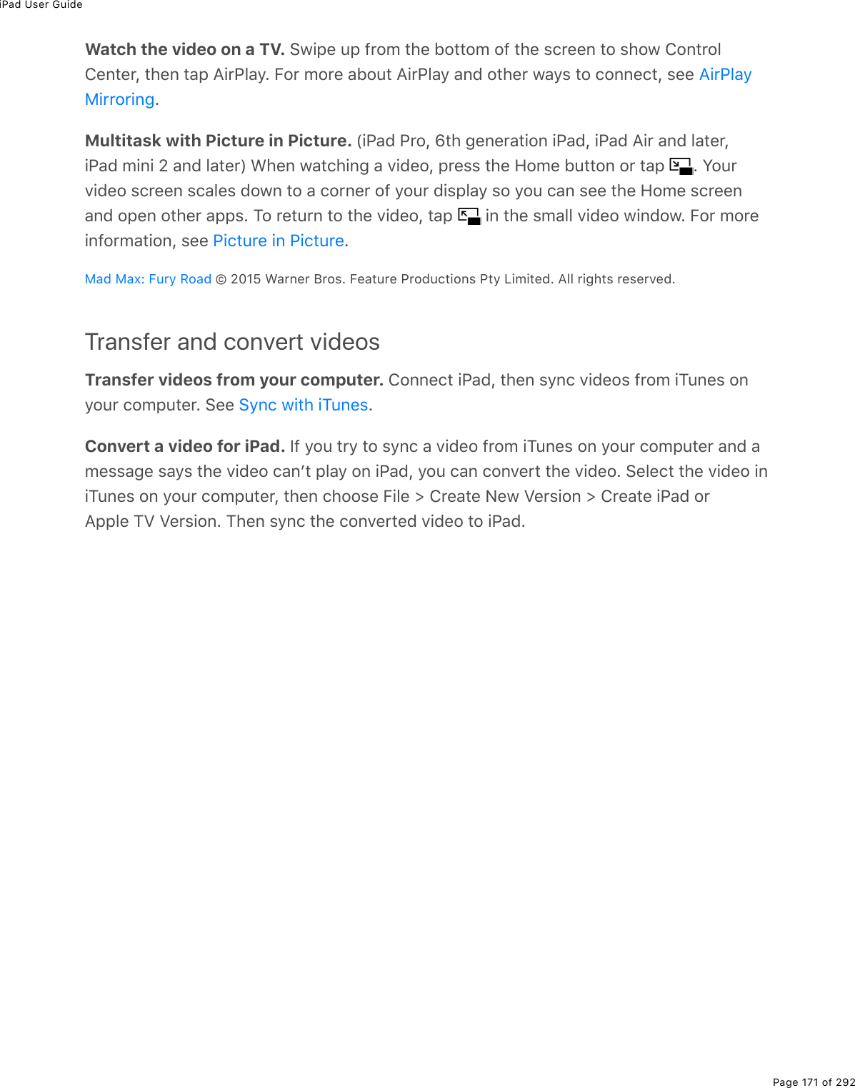 iPad User GuidePage 171 of 292Watch the video on a TV. !1.-(%&gt;-%9$2/%&quot;*(%52&quot;&quot;2/%29%&quot;*(%&amp;)$((0%&quot;2%&amp;*21%420&quot;$234(0&quot;($L%&quot;*(0%&quot;#-%?.$@3#=E%B2$%/2$(%#52&gt;&quot;%?.$@3#=%#07%2&quot;*($%1#=&amp;%&quot;2%)200()&quot;L%&amp;((%EMultitask with Picture in Picture. W.@#7%@$2L%w&quot;*%;(0($#&quot;.20%.@#7L%.@#7%?.$%#07%3#&quot;($L.@#7%/.0.%_%#07%3#&quot;($X%&lt;*(0%1#&quot;)*.0;%#%D.7(2L%-$(&amp;&amp;%&quot;*(%A2/(%5&gt;&quot;&quot;20%2$%&quot;#-% E%Y2&gt;$D.7(2%&amp;)$((0%&amp;)#3(&amp;%7210%&quot;2%#%)2$0($%29%=2&gt;$%7.&amp;-3#=%&amp;2%=2&gt;%)#0%&amp;((%&quot;*(%A2/(%&amp;)$((0#07%2-(0%2&quot;*($%#--&amp;E%M2%$(&quot;&gt;$0%&quot;2%&quot;*(%D.7(2L%&quot;#-% %.0%&quot;*(%&amp;/#33%D.7(2%1.0721E%B2$%/2$(.092$/#&quot;.20L%&amp;((% E%{%_IH^%&lt;#$0($%J$2&amp;E%B(#&quot;&gt;$(%@$27&gt;)&quot;.20&amp;%@&quot;=%V./.&quot;(7E%?33%$.;*&quot;&amp;%$(&amp;($D(7ETransfer and convert videosTransfer videos from your computer. 4200()&quot;%.@#7L%&quot;*(0%&amp;=0)%D.7(2&amp;%9$2/%.M&gt;0(&amp;%20=2&gt;$%)2/-&gt;&quot;($E%!((% EConvert a video for iPad. S9%=2&gt;%&quot;$=%&quot;2%&amp;=0)%#%D.7(2%9$2/%.M&gt;0(&amp;%20%=2&gt;$%)2/-&gt;&quot;($%#07%#/(&amp;&amp;#;(%&amp;#=&amp;%&quot;*(%D.7(2%)#0F&quot;%-3#=%20%.@#7L%=2&gt;%)#0%)20D($&quot;%&quot;*(%D.7(2E%!(3()&quot;%&quot;*(%D.7(2%.0.M&gt;0(&amp;%20%=2&gt;$%)2/-&gt;&quot;($L%&quot;*(0%)*22&amp;(%B.3(%[%4$(#&quot;(%C(1%T($&amp;.20%[%4$(#&quot;(%.@#7%2$?--3(%MT%T($&amp;.20E%M*(0%&amp;=0)%&quot;*(%)20D($&quot;(7%D.7(2%&quot;2%.@#7E?.$@3#=8.$$2$.0;@.)&quot;&gt;$(%.0%@.)&quot;&gt;$(8#7%8#,O%B&gt;$=%:2#7!=0)%1.&quot;*%.M&gt;0(&amp;