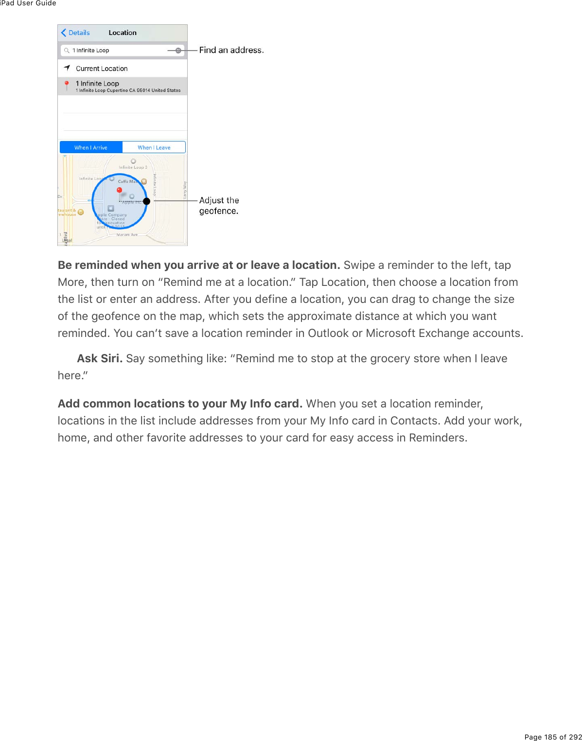 iPad User GuidePage 185 of 292Be reminded when you arrive at or leave a location. !1.-(%#%$(/.07($%&quot;2%&quot;*(%3(9&quot;L%&quot;#-82$(L%&quot;*(0%&quot;&gt;$0%20%b:(/.07%/(%#&quot;%#%32)#&quot;.20Ec%M#-%V2)#&quot;.20L%&quot;*(0%)*22&amp;(%#%32)#&quot;.20%9$2/&quot;*(%3.&amp;&quot;%2$%(0&quot;($%#0%#77$(&amp;&amp;E%?9&quot;($%=2&gt;%7(9.0(%#%32)#&quot;.20L%=2&gt;%)#0%7$#;%&quot;2%)*#0;(%&quot;*(%&amp;.K(29%&quot;*(%;(29(0)(%20%&quot;*(%/#-L%1*.)*%&amp;(&quot;&amp;%&quot;*(%#--$2,./#&quot;(%7.&amp;&quot;#0)(%#&quot;%1*.)*%=2&gt;%1#0&quot;$(/.07(7E%Y2&gt;%)#0F&quot;%&amp;#D(%#%32)#&quot;.20%$(/.07($%.0%G&gt;&quot;322&apos;%2$%8.)$2&amp;29&quot;%+,)*#0;(%#))2&gt;0&quot;&amp;EAsk Siri. !#=%&amp;2/(&quot;*.0;%3.&apos;(O%b:(/.07%/(%&quot;2%&amp;&quot;2-%#&quot;%&quot;*(%;$2)($=%&amp;&quot;2$(%1*(0%S%3(#D(*($(EcAdd common locations to your My Info card. &lt;*(0%=2&gt;%&amp;(&quot;%#%32)#&quot;.20%$(/.07($L32)#&quot;.20&amp;%.0%&quot;*(%3.&amp;&quot;%.0)3&gt;7(%#77$(&amp;&amp;(&amp;%9$2/%=2&gt;$%8=%S092%)#$7%.0%420&quot;#)&quot;&amp;E%?77%=2&gt;$%12$&apos;L*2/(L%#07%2&quot;*($%9#D2$.&quot;(%#77$(&amp;&amp;(&amp;%&quot;2%=2&gt;$%)#$7%92$%(#&amp;=%#))(&amp;&amp;%.0%:(/.07($&amp;E