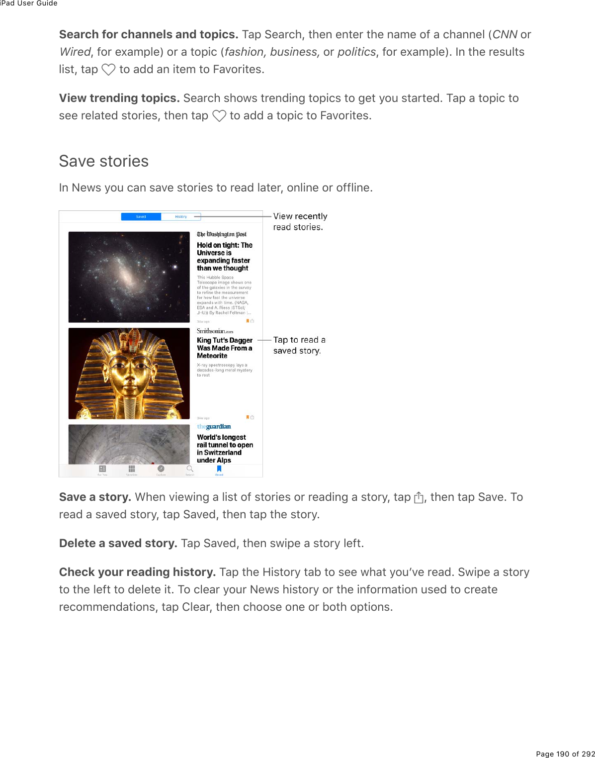 iPad User GuidePage 190 of 292Search for channels and topics. M#-%!(#$)*L%&quot;*(0%(0&quot;($%&quot;*(%0#/(%29%#%)*#00(3%WCNN%2$WiredL%92$%(,#/-3(X%2$%#%&quot;2-.)%Wfashion, business,%2$%politicsL%92$%(,#/-3(XE%S0%&quot;*(%$(&amp;&gt;3&quot;&amp;3.&amp;&quot;L%&quot;#-% %&quot;2%#77%#0%.&quot;(/%&quot;2%B#D2$.&quot;(&amp;EView trending topics. !(#$)*%&amp;*21&amp;%&quot;$(07.0;%&quot;2-.)&amp;%&quot;2%;(&quot;%=2&gt;%&amp;&quot;#$&quot;(7E%M#-%#%&quot;2-.)%&quot;2&amp;((%$(3#&quot;(7%&amp;&quot;2$.(&amp;L%&quot;*(0%&quot;#-% %&quot;2%#77%#%&quot;2-.)%&quot;2%B#D2$.&quot;(&amp;ESave storiesS0%C(1&amp;%=2&gt;%)#0%&amp;#D(%&amp;&quot;2$.(&amp;%&quot;2%$(#7%3#&quot;($L%203.0(%2$%2993.0(ESave a story. &lt;*(0%D.(1.0;%#%3.&amp;&quot;%29%&amp;&quot;2$.(&amp;%2$%$(#7.0;%#%&amp;&quot;2$=L%&quot;#-% L%&quot;*(0%&quot;#-%!#D(E%M2$(#7%#%&amp;#D(7%&amp;&quot;2$=L%&quot;#-%!#D(7L%&quot;*(0%&quot;#-%&quot;*(%&amp;&quot;2$=EDelete a saved story. M#-%!#D(7L%&quot;*(0%&amp;1.-(%#%&amp;&quot;2$=%3(9&quot;ECheck your reading history. M#-%&quot;*(%A.&amp;&quot;2$=%&quot;#5%&quot;2%&amp;((%1*#&quot;%=2&gt;FD(%$(#7E%!1.-(%#%&amp;&quot;2$=&quot;2%&quot;*(%3(9&quot;%&quot;2%7(3(&quot;(%.&quot;E%M2%)3(#$%=2&gt;$%C(1&amp;%*.&amp;&quot;2$=%2$%&quot;*(%.092$/#&quot;.20%&gt;&amp;(7%&quot;2%)$(#&quot;($()2//(07#&quot;.20&amp;L%&quot;#-%43(#$L%&quot;*(0%)*22&amp;(%20(%2$%52&quot;*%2-&quot;.20&amp;E