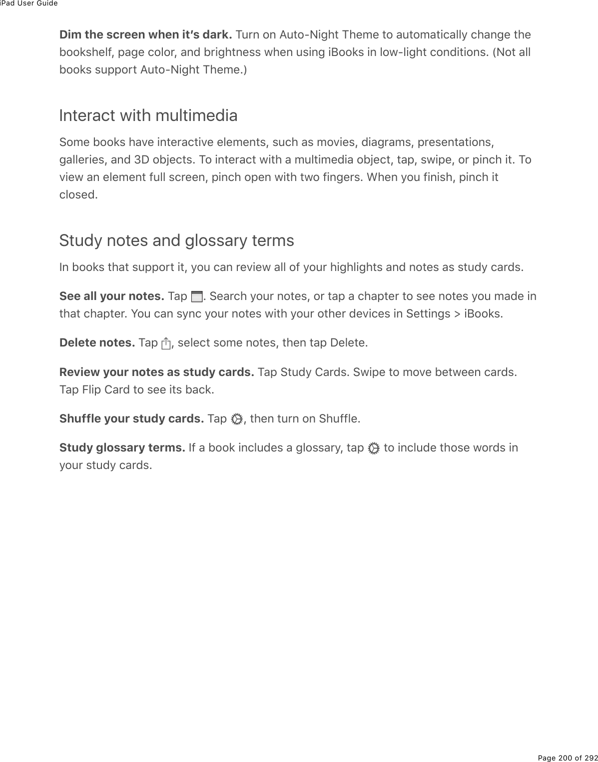 iPad User GuidePage 200 of 292Dim the screen when itʼs dark. M&gt;$0%20%?&gt;&quot;2QC.;*&quot;%M*(/(%&quot;2%#&gt;&quot;2/#&quot;.)#33=%)*#0;(%&quot;*(522&apos;&amp;*(39L%-#;(%)232$L%#07%5$.;*&quot;0(&amp;&amp;%1*(0%&gt;&amp;.0;%.J22&apos;&amp;%.0%321Q3.;*&quot;%)207.&quot;.20&amp;E%WC2&quot;%#33522&apos;&amp;%&amp;&gt;--2$&quot;%?&gt;&quot;2QC.;*&quot;%M*(/(EXInteract with multimedia!2/(%522&apos;&amp;%*#D(%.0&quot;($#)&quot;.D(%(3(/(0&quot;&amp;L%&amp;&gt;)*%#&amp;%/2D.(&amp;L%7.#;$#/&amp;L%-$(&amp;(0&quot;#&quot;.20&amp;L;#33($.(&amp;L%#07%NP%25U()&quot;&amp;E%M2%.0&quot;($#)&quot;%1.&quot;*%#%/&gt;3&quot;./(7.#%25U()&quot;L%&quot;#-L%&amp;1.-(L%2$%-.0)*%.&quot;E%M2D.(1%#0%(3(/(0&quot;%9&gt;33%&amp;)$((0L%-.0)*%2-(0%1.&quot;*%&quot;12%9.0;($&amp;E%&lt;*(0%=2&gt;%9.0.&amp;*L%-.0)*%.&quot;)32&amp;(7EStudy notes and glossary termsS0%522&apos;&amp;%&quot;*#&quot;%&amp;&gt;--2$&quot;%.&quot;L%=2&gt;%)#0%$(D.(1%#33%29%=2&gt;$%*.;*3.;*&quot;&amp;%#07%02&quot;(&amp;%#&amp;%&amp;&quot;&gt;7=%)#$7&amp;ESee all your notes. M#-% E%!(#$)*%=2&gt;$%02&quot;(&amp;L%2$%&quot;#-%#%)*#-&quot;($%&quot;2%&amp;((%02&quot;(&amp;%=2&gt;%/#7(%.0&quot;*#&quot;%)*#-&quot;($E%Y2&gt;%)#0%&amp;=0)%=2&gt;$%02&quot;(&amp;%1.&quot;*%=2&gt;$%2&quot;*($%7(D.)(&amp;%.0%!(&quot;&quot;.0;&amp;%[%.J22&apos;&amp;EDelete notes. M#-% L%&amp;(3()&quot;%&amp;2/(%02&quot;(&amp;L%&quot;*(0%&quot;#-%P(3(&quot;(EReview your notes as study cards. M#-%!&quot;&gt;7=%4#$7&amp;E%!1.-(%&quot;2%/2D(%5(&quot;1((0%)#$7&amp;EM#-%B3.-%4#$7%&quot;2%&amp;((%.&quot;&amp;%5#)&apos;EShuffle your study cards. M#-% L%&quot;*(0%&quot;&gt;$0%20%!*&gt;993(EStudy glossary terms. S9%#%522&apos;%.0)3&gt;7(&amp;%#%;32&amp;&amp;#$=L%&quot;#-% %&quot;2%.0)3&gt;7(%&quot;*2&amp;(%12$7&amp;%.0=2&gt;$%&amp;&quot;&gt;7=%)#$7&amp;E