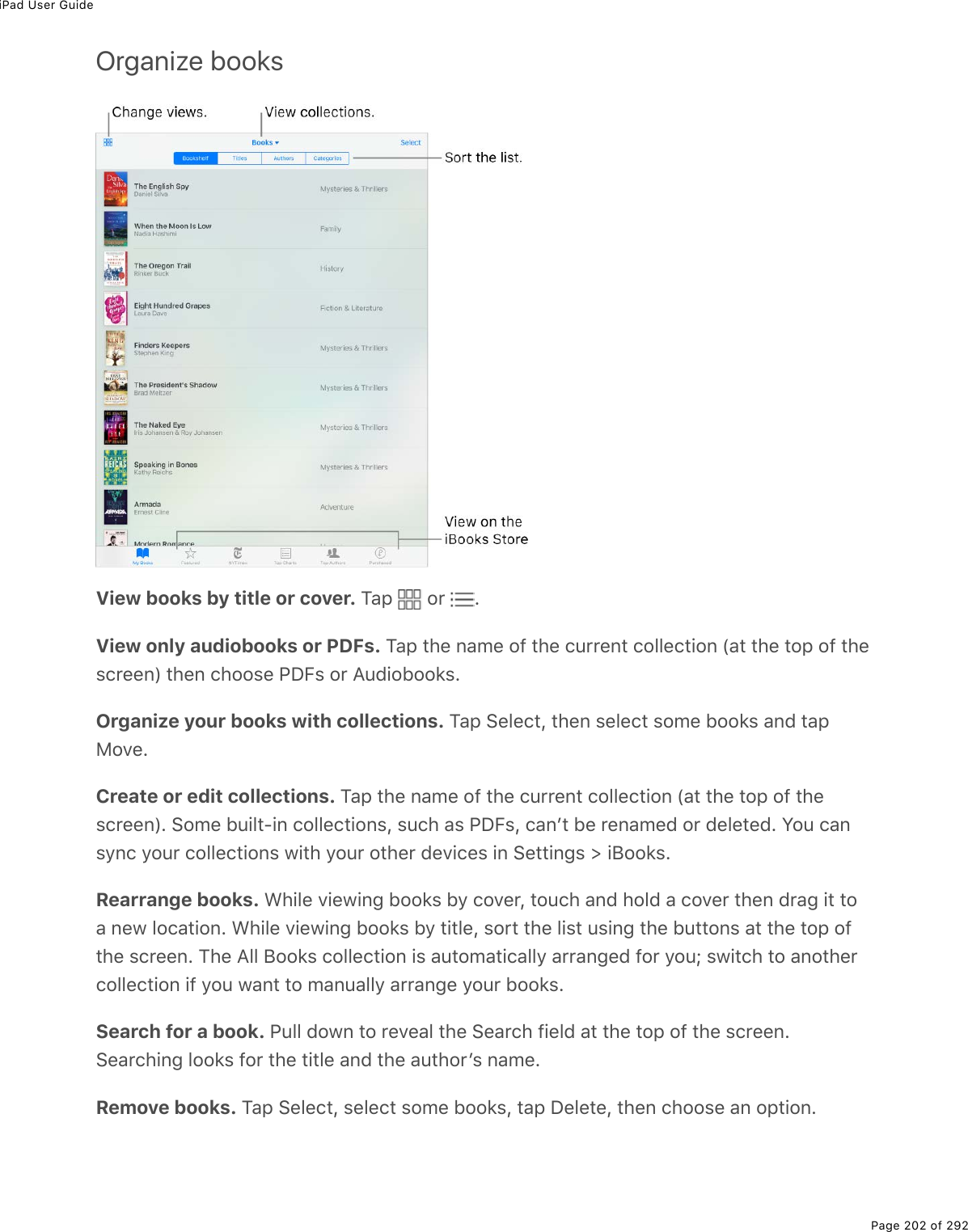 iPad User GuidePage 202 of 292Organize booksView books by title or cover. M#-% %2$% EView only audiobooks or PDFs. M#-%&quot;*(%0#/(%29%&quot;*(%)&gt;$$(0&quot;%)233()&quot;.20%W#&quot;%&quot;*(%&quot;2-%29%&quot;*(&amp;)$((0X%&quot;*(0%)*22&amp;(%@PB&amp;%2$%?&gt;7.2522&apos;&amp;EOrganize your books with collections. M#-%!(3()&quot;L%&quot;*(0%&amp;(3()&quot;%&amp;2/(%522&apos;&amp;%#07%&quot;#-82D(ECreate or edit collections. M#-%&quot;*(%0#/(%29%&quot;*(%)&gt;$$(0&quot;%)233()&quot;.20%W#&quot;%&quot;*(%&quot;2-%29%&quot;*(&amp;)$((0XE%!2/(%5&gt;.3&quot;Q.0%)233()&quot;.20&amp;L%&amp;&gt;)*%#&amp;%@PB&amp;L%)#0F&quot;%5(%$(0#/(7%2$%7(3(&quot;(7E%Y2&gt;%)#0&amp;=0)%=2&gt;$%)233()&quot;.20&amp;%1.&quot;*%=2&gt;$%2&quot;*($%7(D.)(&amp;%.0%!(&quot;&quot;.0;&amp;%[%.J22&apos;&amp;ERearrange books. &lt;*.3(%D.(1.0;%522&apos;&amp;%5=%)2D($L%&quot;2&gt;)*%#07%*237%#%)2D($%&quot;*(0%7$#;%.&quot;%&quot;2#%0(1%32)#&quot;.20E%&lt;*.3(%D.(1.0;%522&apos;&amp;%5=%&quot;.&quot;3(L%&amp;2$&quot;%&quot;*(%3.&amp;&quot;%&gt;&amp;.0;%&quot;*(%5&gt;&quot;&quot;20&amp;%#&quot;%&quot;*(%&quot;2-%29&quot;*(%&amp;)$((0E%M*(%?33%J22&apos;&amp;%)233()&quot;.20%.&amp;%#&gt;&quot;2/#&quot;.)#33=%#$$#0;(7%92$%=2&gt;j%&amp;1.&quot;)*%&quot;2%#02&quot;*($)233()&quot;.20%.9%=2&gt;%1#0&quot;%&quot;2%/#0&gt;#33=%#$$#0;(%=2&gt;$%522&apos;&amp;ESearch for a book. @&gt;33%7210%&quot;2%$(D(#3%&quot;*(%!(#$)*%9.(37%#&quot;%&quot;*(%&quot;2-%29%&quot;*(%&amp;)$((0E!(#$)*.0;%322&apos;&amp;%92$%&quot;*(%&quot;.&quot;3(%#07%&quot;*(%#&gt;&quot;*2$F&amp;%0#/(ERemove books. M#-%!(3()&quot;L%&amp;(3()&quot;%&amp;2/(%522&apos;&amp;L%&quot;#-%P(3(&quot;(L%&quot;*(0%)*22&amp;(%#0%2-&quot;.20E