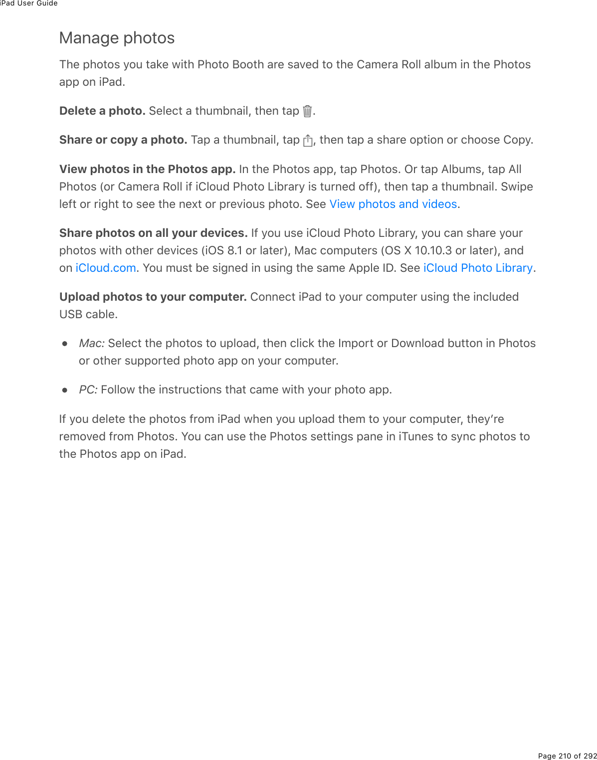 iPad User GuidePage 210 of 292Manage photosM*(%-*2&quot;2&amp;%=2&gt;%&quot;#&apos;(%1.&quot;*%@*2&quot;2%J22&quot;*%#$(%&amp;#D(7%&quot;2%&quot;*(%4#/($#%:233%#35&gt;/%.0%&quot;*(%@*2&quot;2&amp;#--%20%.@#7EDelete a photo. !(3()&quot;%#%&quot;*&gt;/50#.3L%&quot;*(0%&quot;#-% EShare or copy a photo. M#-%#%&quot;*&gt;/50#.3L%&quot;#-% L%&quot;*(0%&quot;#-%#%&amp;*#$(%2-&quot;.20%2$%)*22&amp;(%42-=EView photos in the Photos app. S0%&quot;*(%@*2&quot;2&amp;%#--L%&quot;#-%@*2&quot;2&amp;E%G$%&quot;#-%?35&gt;/&amp;L%&quot;#-%?33@*2&quot;2&amp;%W2$%4#/($#%:233%.9%.432&gt;7%@*2&quot;2%V.5$#$=%.&amp;%&quot;&gt;$0(7%299XL%&quot;*(0%&quot;#-%#%&quot;*&gt;/50#.3E%!1.-(3(9&quot;%2$%$.;*&quot;%&quot;2%&amp;((%&quot;*(%0(,&quot;%2$%-$(D.2&gt;&amp;%-*2&quot;2E%!((% EShare photos on all your devices. S9%=2&gt;%&gt;&amp;(%.432&gt;7%@*2&quot;2%V.5$#$=L%=2&gt;%)#0%&amp;*#$(%=2&gt;$-*2&quot;2&amp;%1.&quot;*%2&quot;*($%7(D.)(&amp;%W.G!%lEH%2$%3#&quot;($XL%8#)%)2/-&gt;&quot;($&amp;%WG!%k%HIEHIEN%2$%3#&quot;($XL%#0720% E%Y2&gt;%/&gt;&amp;&quot;%5(%&amp;.;0(7%.0%&gt;&amp;.0;%&quot;*(%&amp;#/(%?--3(%SPE%!((% EUpload photos to your computer. 4200()&quot;%.@#7%&quot;2%=2&gt;$%)2/-&gt;&quot;($%&gt;&amp;.0;%&quot;*(%.0)3&gt;7(7Z!J%)#53(EMac:%!(3()&quot;%&quot;*(%-*2&quot;2&amp;%&quot;2%&gt;-32#7L%&quot;*(0%)3.)&apos;%&quot;*(%S/-2$&quot;%2$%P21032#7%5&gt;&quot;&quot;20%.0%@*2&quot;2&amp;2$%2&quot;*($%&amp;&gt;--2$&quot;(7%-*2&quot;2%#--%20%=2&gt;$%)2/-&gt;&quot;($EPC:%B23321%&quot;*(%.0&amp;&quot;$&gt;)&quot;.20&amp;%&quot;*#&quot;%)#/(%1.&quot;*%=2&gt;$%-*2&quot;2%#--ES9%=2&gt;%7(3(&quot;(%&quot;*(%-*2&quot;2&amp;%9$2/%.@#7%1*(0%=2&gt;%&gt;-32#7%&quot;*(/%&quot;2%=2&gt;$%)2/-&gt;&quot;($L%&quot;*(=F$($(/2D(7%9$2/%@*2&quot;2&amp;E%Y2&gt;%)#0%&gt;&amp;(%&quot;*(%@*2&quot;2&amp;%&amp;(&quot;&quot;.0;&amp;%-#0(%.0%.M&gt;0(&amp;%&quot;2%&amp;=0)%-*2&quot;2&amp;%&quot;2&quot;*(%@*2&quot;2&amp;%#--%20%.@#7ET.(1%-*2&quot;2&amp;%#07%D.7(2&amp;.432&gt;7E)2/ .432&gt;7%@*2&quot;2%V.5$#$=