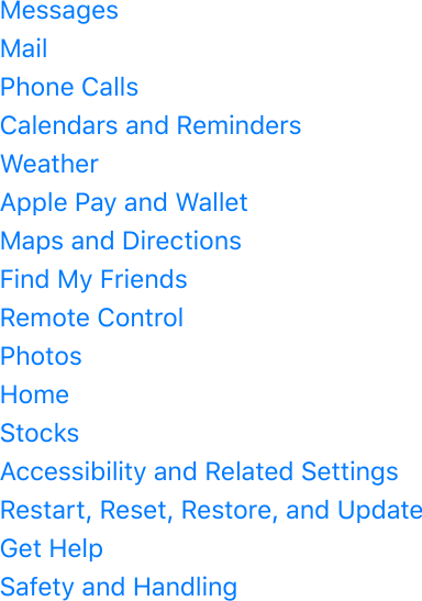 MessagesMailPhone CallsCalendars and RemindersWeatherApple Pay and WalletMaps and DirectionsFind My FriendsRemote ControlPhotosHomeStocksAccessibility and Related SettingsRestart, Reset, Restore, and UpdateGet HelpSafety and Handling