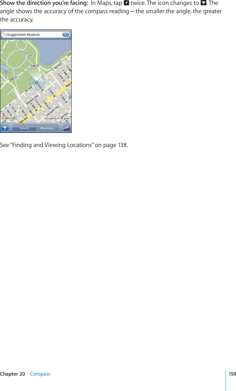 Show the direction you’re facing:  In Maps, tap   twice. The icon changes to  . The angle shows the accuracy of the compass reading—the smaller the angle, the greater the accuracy.See “Finding and Viewing Locations” on page 138.159Chapter 20    Compass