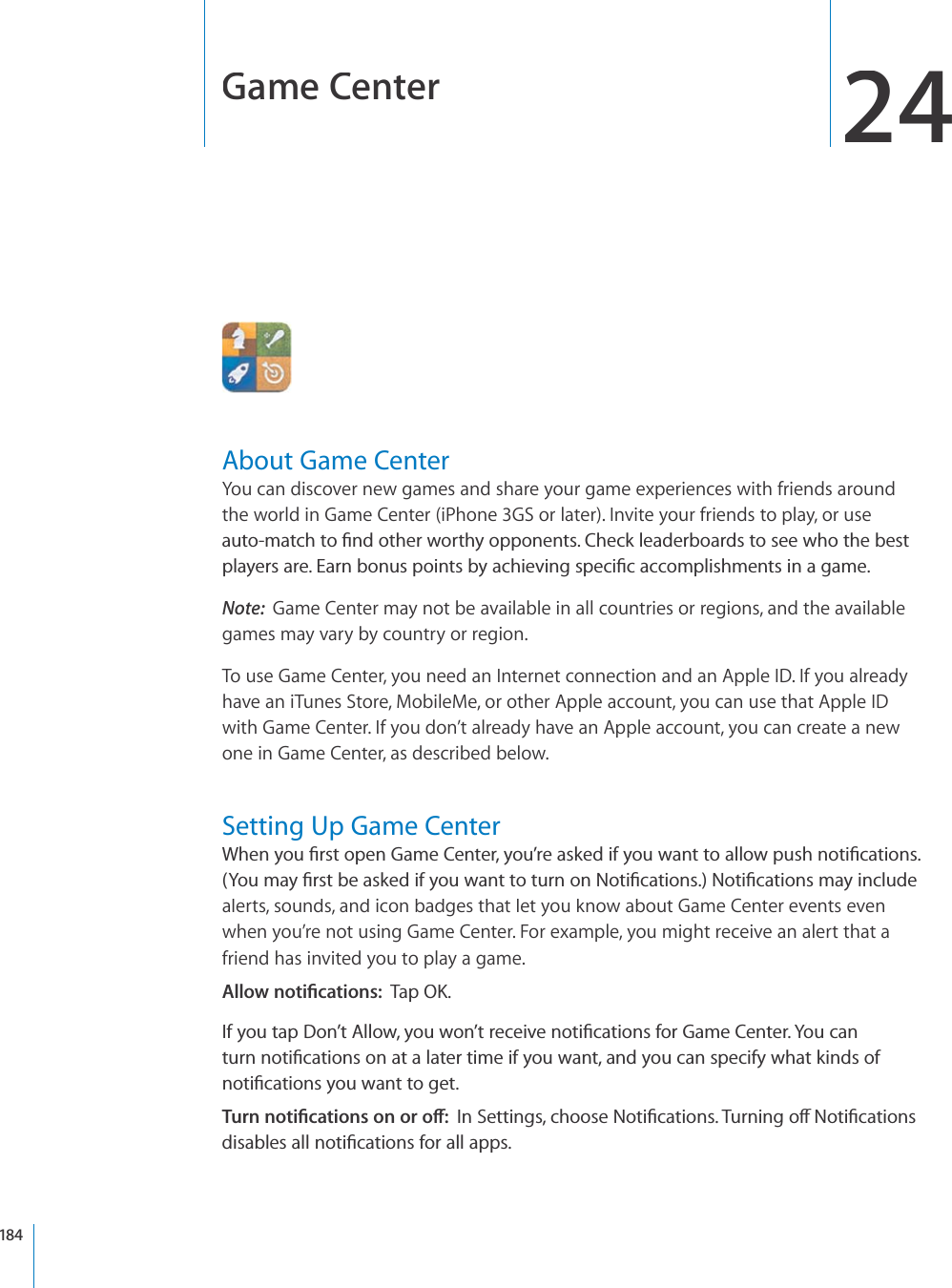 Game Center24About Game CenterYou can discover new games and share your game experiences with friends aroundthe world in Game Center (iPhone3GS or later). Invite your friends to play, or useCWVQOCVEJVQ°PFQVJGTYQTVJ[QRRQPGPVU%JGEMNGCFGTDQCTFUVQUGGYJQVJGDGUVRNC[GTUCTG&apos;CTPDQPWURQKPVUD[CEJKGXKPIURGEK°ECEEQORNKUJOGPVUKPCICOGNote:Game Center may not be available in all countries or regions, and the availablegames may vary by country or region.To use Game Center, you need an Internet connection and an Apple ID. If you alreadyhave an iTunes Store, MobileMe, or other Apple account, you can use that Apple IDwith Game Center. If you don’t already have an Apple account, you can create a newone in Game Center, as described below.Setting Up Game Center9JGP[QW°TUVQRGP)COG%GPVGT[QW¨TGCUMGFKH[QWYCPVVQCNNQYRWUJPQVK°ECVKQPU;QWOC[°TUVDGCUMGFKH[QWYCPVVQVWTPQP0QVK°ECVKQPU0QVK°ECVKQPUOC[KPENWFGalerts, sounds, and icon badges that let you know about Game Center events evenwhen you’re not using Game Center. For example, you might receive an alert that afriend has invited you to play a game. #NNQYPQVK°ECVKQPU6CR1-+H[QWVCR&amp;QP¨V#NNQY[QWYQP¨VTGEGKXGPQVK°ECVKQPUHQT)COG%GPVGT;QWECPVWTPPQVK°ECVKQPUQPCVCNCVGTVKOGKH[QWYCPVCPF[QWECPURGEKH[YJCVMKPFUQHPQVK°ECVKQPU[QWYCPVVQIGV6WTPPQVK°ECVKQPUQPQTQÒ+P5GVVKPIUEJQQUG0QVK°ECVKQPU6WTPKPIQÒ0QVK°ECVKQPUFKUCDNGUCNNPQVK°ECVKQPUHQTCNNCRRU184