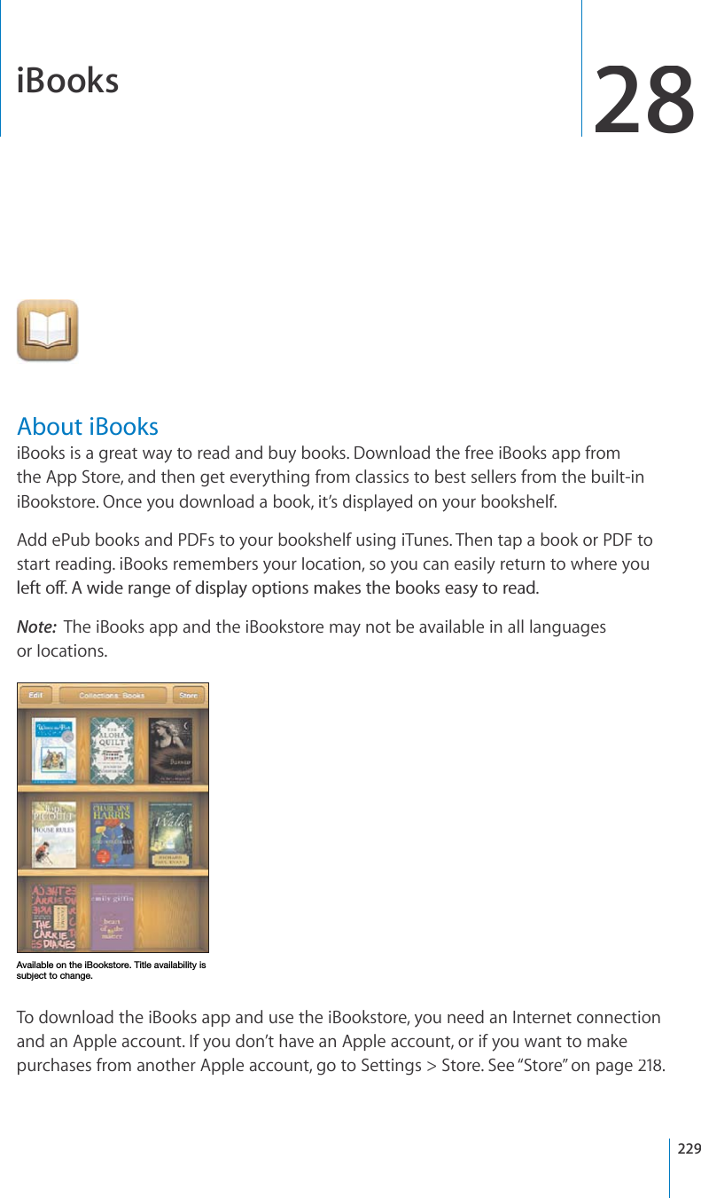 iBooks28About iBooksiBooks is a great way to read and buy books. Download the free iBooks app fromthe App Store, and then get everything from classics to best sellers from the built-iniBookstore. Once you download a book, it’s displayed on your bookshelf. Add ePub books and PDFs to your bookshelf using iTunes. Then tap a book or PDF tostart reading. iBooks remembers your location, so you can easily return to where youNGHVQÒ#YKFGTCPIGQHFKURNC[QRVKQPUOCMGUVJGDQQMUGCU[VQTGCFNote:The iBooks app and the iBookstore may not be available in all languagesor locations.(]HPSHISLVU[OLP)VVRZ[VYL;P[SLH]HPSHIPSP[`PZZ\IQLJ[[VJOHUNLTo download the iBooks app and use the iBookstore, you need an Internet connectionand an Apple account. If you don’t have an Apple account, or if you want to makepurchases from another Apple account, go to Settings &gt; Store. See “Store”on page218.229