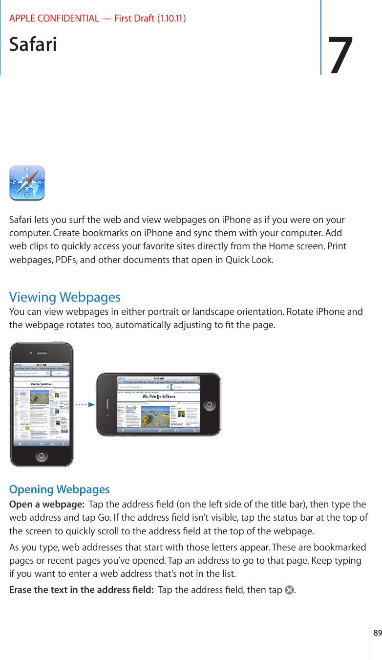 Safari 7APPLE CONFIDENTIAL — First Draft (1.10.11)Safari lets you surf the web and view webpages on iPhone as if you were on your computer. Create bookmarks on iPhone and sync them with your computer. Add web clips to quickly access your favorite sites directly from the Home screen. Print webpages, PDFs, and other documents that open in Quick Look.Viewing WebpagesYou can view webpages in either portrait or landscape orientation. Rotate iPhone and VJGYGDRCIGTQVCVGUVQQCWVQOCVKECNN[CFLWUVKPIVQ°VVJGRCIGOpening WebpagesOpen a webpage:  6CRVJGCFFTGUU°GNFQPVJGNGHVUKFGQHVJGVKVNGDCTVJGPV[RGVJGYGDCFFTGUUCPFVCR)Q+HVJGCFFTGUU°GNFKUP¨VXKUKDNGVCRVJGUVCVWUDCTCVVJGVQRQHVJGUETGGPVQSWKEMN[UETQNNVQVJGCFFTGUU°GNFCVVJGVQRQHVJGYGDRCIGAs you type, web addresses that start with those letters appear. These are bookmarked RCIGUQTTGEGPVRCIGU[QW¨XGQRGPGF6CRCPCFFTGUUVQIQVQVJCVRCIG-GGRV[RKPIif you want to enter a web address that’s not in the list.&apos;TCUGVJGVGZVKPVJGCFFTGUU°GNF6CRVJGCFFTGUU°GNFVJGPVCR .89
