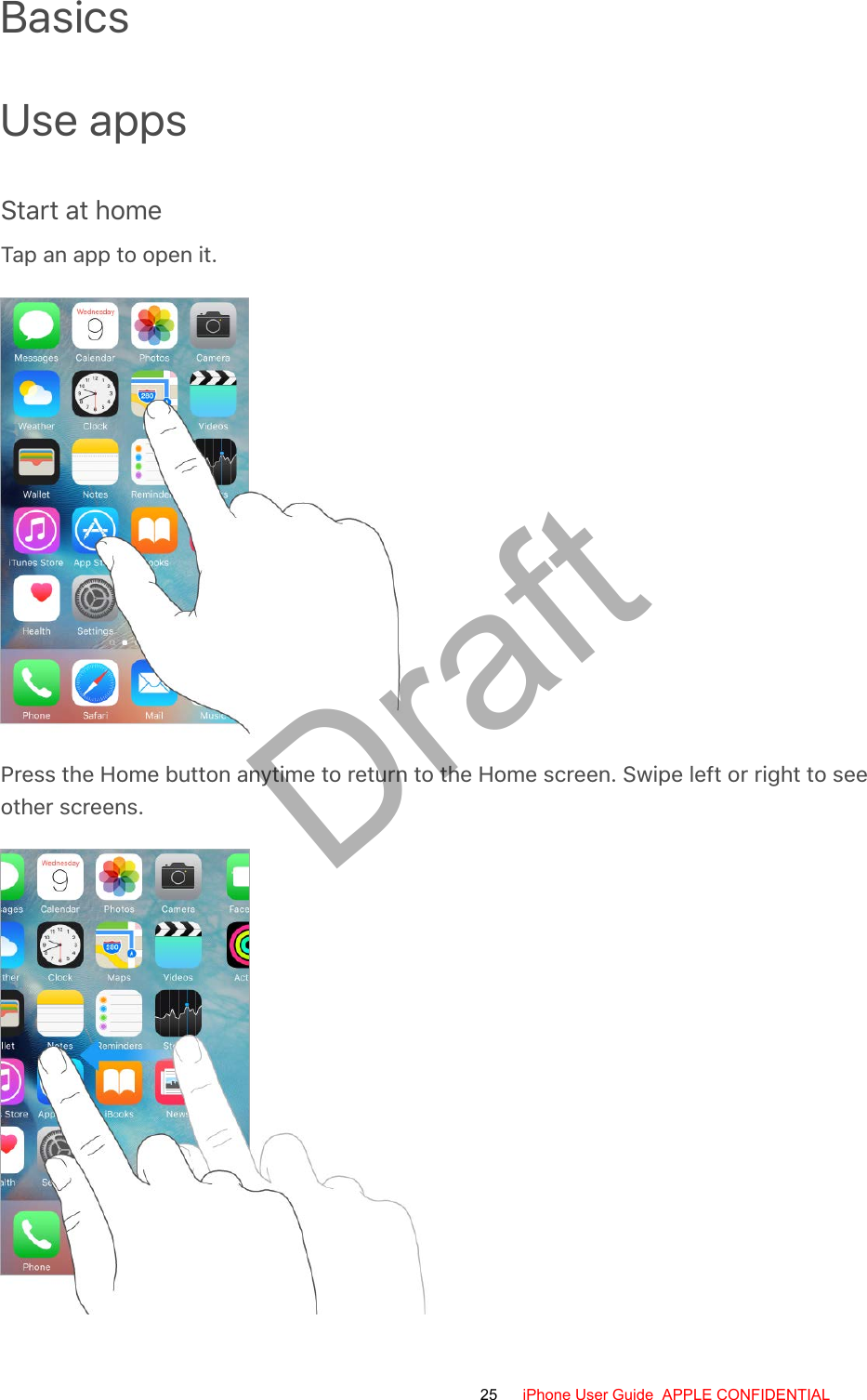 BasicsUse appsStart at homeTap an app to open it.Press the Home button anytime to return to the Home screen. Swipe left or right to seeother screens.25 iPhone User Guide  APPLE CONFIDENTIALDraft