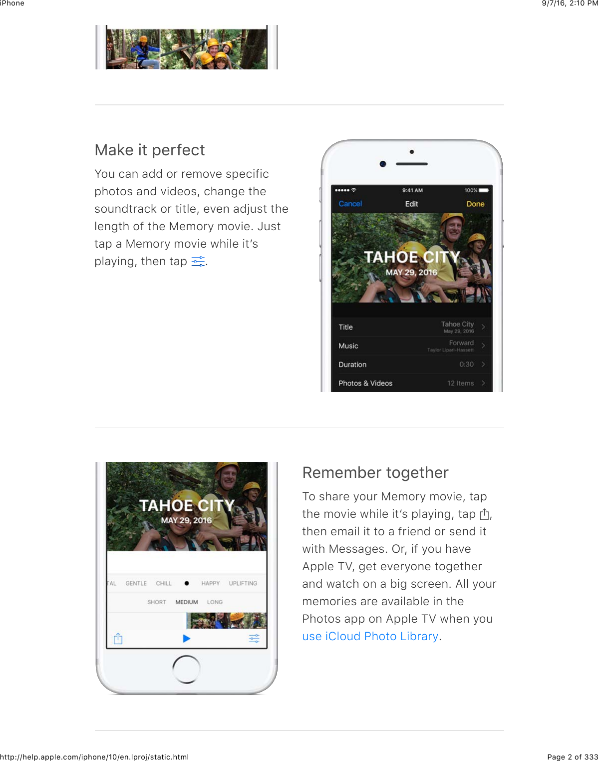 9/7/16, 2)10 PMiPhonePage 2 of 333http://help.apple.com/iphone/10/en.lproj/static.html)&amp;*&quot;$+#$,&quot;&apos;-&quot;.#You can add or remove specificphotos and videos, change thesoundtrack or title, even adjust thelength of the Memory movie. Justtap a Memory movie while itʼsplaying, then tap  ./&quot;0&quot;01&quot;&apos;$#23&quot;#4&quot;&apos;To share your Memory movie, tapthe movie while itʼs playing, tap  ,then email it to a friend or send itwith Messages. Or, if you haveApple TV, get everyone togetherand watch on a big screen. All yourmemories are available in thePhotos app on Apple TV when you.use iCloud Photo Library