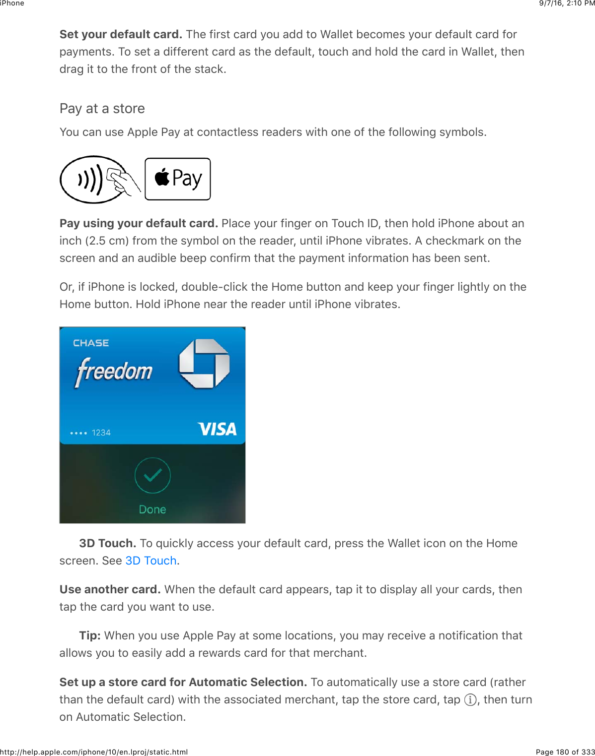 9/7/16, 2)10 PMiPhonePage 180 of 333http://help.apple.com/iphone/10/en.lproj/static.htmlSet your default card. K4&quot;$-+&apos;%#$.&amp;&apos;($92:$&amp;(($#2$A&amp;55&quot;#$1&quot;.20&quot;%$92:&apos;$(&quot;-&amp;:5#$.&amp;&apos;($-2&apos;,&amp;90&quot;6#%=$K2$%&quot;#$&amp;$(+--&quot;&apos;&quot;6#$.&amp;&apos;($&amp;%$#4&quot;$(&quot;-&amp;:5#J$#2:.4$&amp;6($425($#4&quot;$.&amp;&apos;($+6$A&amp;55&quot;#J$#4&quot;6(&apos;&amp;3$+#$#2$#4&quot;$-&apos;26#$2-$#4&quot;$%#&amp;.*=G&amp;9$&amp;#$&amp;$%#2&apos;&quot;W2:$.&amp;6$:%&quot;$I,,5&quot;$G&amp;9$&amp;#$.26#&amp;.#5&quot;%%$&apos;&quot;&amp;(&quot;&apos;%$@+#4$26&quot;$2-$#4&quot;$-2552@+63$%90125%=Pay using your default card. G5&amp;.&quot;$92:&apos;$-+63&quot;&apos;$26$K2:.4$PSJ$#4&quot;6$425($+G426&quot;$&amp;12:#$&amp;6+6.4$`T=\$.0a$-&apos;20$#4&quot;$%90125$26$#4&quot;$&apos;&quot;&amp;(&quot;&apos;J$:6#+5$+G426&quot;$7+1&apos;&amp;#&quot;%=$I$.4&quot;.*0&amp;&apos;*$26$#4&quot;%.&apos;&quot;&quot;6$&amp;6($&amp;6$&amp;:(+15&quot;$1&quot;&quot;,$.26-+&apos;0$#4&amp;#$#4&quot;$,&amp;90&quot;6#$+6-2&apos;0&amp;#+26$4&amp;%$1&quot;&quot;6$%&quot;6#=C&apos;J$+-$+G426&quot;$+%$52.*&quot;(J$(2:15&quot;U.5+.*$#4&quot;$R20&quot;$1:##26$&amp;6($*&quot;&quot;,$92:&apos;$-+63&quot;&apos;$5+34#59$26$#4&quot;R20&quot;$1:##26=$R25($+G426&quot;$6&quot;&amp;&apos;$#4&quot;$&apos;&quot;&amp;(&quot;&apos;$:6#+5$+G426&quot;$7+1&apos;&amp;#&quot;%=3D Touch. K2$_:+.*59$&amp;..&quot;%%$92:&apos;$(&quot;-&amp;:5#$.&amp;&apos;(J$,&apos;&quot;%%$#4&quot;$A&amp;55&quot;#$+.26$26$#4&quot;$R20&quot;%.&apos;&quot;&quot;6=$&gt;&quot;&quot;$ =Use another card. A4&quot;6$#4&quot;$(&quot;-&amp;:5#$.&amp;&apos;($&amp;,,&quot;&amp;&apos;%J$#&amp;,$+#$#2$(+%,5&amp;9$&amp;55$92:&apos;$.&amp;&apos;(%J$#4&quot;6#&amp;,$#4&quot;$.&amp;&apos;($92:$@&amp;6#$#2$:%&quot;=Tip: A4&quot;6$92:$:%&quot;$I,,5&quot;$G&amp;9$&amp;#$%20&quot;$52.&amp;#+26%J$92:$0&amp;9$&apos;&quot;.&quot;+7&quot;$&amp;$62#+-+.&amp;#+26$#4&amp;#&amp;552@%$92:$#2$&quot;&amp;%+59$&amp;(($&amp;$&apos;&quot;@&amp;&apos;(%$.&amp;&apos;($-2&apos;$#4&amp;#$0&quot;&apos;.4&amp;6#=Set up a store card for Automatic Selection. K2$&amp;:#20&amp;#+.&amp;559$:%&quot;$&amp;$%#2&apos;&quot;$.&amp;&apos;($`&apos;&amp;#4&quot;&apos;#4&amp;6$#4&quot;$(&quot;-&amp;:5#$.&amp;&apos;(a$@+#4$#4&quot;$&amp;%%2.+&amp;#&quot;($0&quot;&apos;.4&amp;6#J$#&amp;,$#4&quot;$%#2&apos;&quot;$.&amp;&apos;(J$#&amp;,$ J$#4&quot;6$#:&apos;626$I:#20&amp;#+.$&gt;&quot;5&quot;.#+26=eS$K2:.4