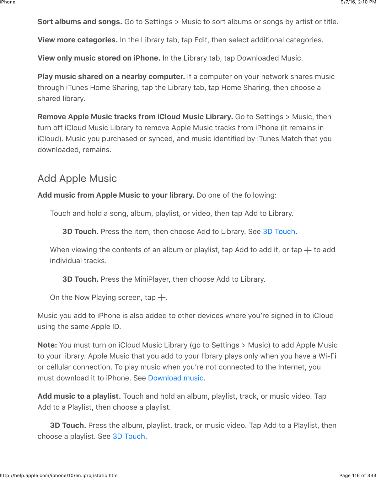 9/7/16, 2)10 PMiPhonePage 116 of 333http://help.apple.com/iphone/10/en.lproj/static.htmlSort albums and songs. !2$#2$&gt;&quot;##+63%$]$):%+.$#2$%2&apos;#$&amp;51:0%$2&apos;$%263%$19$&amp;&apos;#+%#$2&apos;$#+#5&quot;=View more categories. P6$#4&quot;$Q+1&apos;&amp;&apos;9$#&amp;1J$#&amp;,$[(+#J$#4&quot;6$%&quot;5&quot;.#$&amp;((+#+26&amp;5$.&amp;#&quot;32&apos;+&quot;%=View only music stored on iPhone. P6$#4&quot;$Q+1&apos;&amp;&apos;9$#&amp;1J$#&amp;,$S2@652&amp;(&quot;($):%+.=Play music shared on a nearby computer. P-$&amp;$.20,:#&quot;&apos;$26$92:&apos;$6&quot;#@2&apos;*$%4&amp;&apos;&quot;%$0:%+.#4&apos;2:34$+K:6&quot;%$R20&quot;$&gt;4&amp;&apos;+63J$#&amp;,$#4&quot;$Q+1&apos;&amp;&apos;9$#&amp;1J$#&amp;,$R20&quot;$&gt;4&amp;&apos;+63J$#4&quot;6$.422%&quot;$&amp;%4&amp;&apos;&quot;($5+1&apos;&amp;&apos;9=Remove Apple Music tracks from iCloud Music Library. !2$#2$&gt;&quot;##+63%$]$):%+.J$#4&quot;6#:&apos;6$2--$+852:($):%+.$Q+1&apos;&amp;&apos;9$#2$&apos;&quot;027&quot;$I,,5&quot;$):%+.$#&apos;&amp;.*%$-&apos;20$+G426&quot;$`+#$&apos;&quot;0&amp;+6%$+6+852:(a=$):%+.$92:$,:&apos;.4&amp;%&quot;($2&apos;$%96.&quot;(J$&amp;6($0:%+.$+(&quot;6#+-+&quot;($19$+K:6&quot;%$)&amp;#.4$#4&amp;#$92:(2@652&amp;(&quot;(J$&apos;&quot;0&amp;+6%=Add Apple MusicAdd music from Apple Music to your library. S2$26&quot;$2-$#4&quot;$-2552@+63LK2:.4$&amp;6($425($&amp;$%263J$&amp;51:0J$,5&amp;95+%#J$2&apos;$7+(&quot;2J$#4&quot;6$#&amp;,$I(($#2$Q+1&apos;&amp;&apos;9=3D Touch. G&apos;&quot;%%$#4&quot;$+#&quot;0J$#4&quot;6$.422%&quot;$I(($#2$Q+1&apos;&amp;&apos;9=$&gt;&quot;&quot;$ =A4&quot;6$7+&quot;@+63$#4&quot;$.26#&quot;6#%$2-$&amp;6$&amp;51:0$2&apos;$,5&amp;95+%#J$#&amp;,$I(($#2$&amp;(($+#J$2&apos;$#&amp;,$ $#2$&amp;((+6(+7+(:&amp;5$#&apos;&amp;.*%=3D Touch. G&apos;&quot;%%$#4&quot;$)+6+G5&amp;9&quot;&apos;J$#4&quot;6$.422%&quot;$I(($#2$Q+1&apos;&amp;&apos;9=C6$#4&quot;$&lt;2@$G5&amp;9+63$%.&apos;&quot;&quot;6J$#&amp;,$ =):%+.$92:$&amp;(($#2$+G426&quot;$+%$&amp;5%2$&amp;((&quot;($#2$2#4&quot;&apos;$(&quot;7+.&quot;%$@4&quot;&apos;&quot;$92:B&apos;&quot;$%+36&quot;($+6$#2$+852:(:%+63$#4&quot;$%&amp;0&quot;$I,,5&quot;$PS=Note: W2:$0:%#$#:&apos;6$26$+852:($):%+.$Q+1&apos;&amp;&apos;9$`32$#2$&gt;&quot;##+63%$]$):%+.a$#2$&amp;(($I,,5&quot;$):%+.#2$92:&apos;$5+1&apos;&amp;&apos;9=$I,,5&quot;$):%+.$#4&amp;#$92:$&amp;(($#2$92:&apos;$5+1&apos;&amp;&apos;9$,5&amp;9%$2659$@4&quot;6$92:$4&amp;7&quot;$&amp;$A+UO+2&apos;$.&quot;55:5&amp;&apos;$.266&quot;.#+26=$K2$,5&amp;9$0:%+.$@4&quot;6$92:B&apos;&quot;$62#$.266&quot;.#&quot;($#2$#4&quot;$P6#&quot;&apos;6&quot;#J$92:0:%#$(2@652&amp;($+#$#2$+G426&quot;=$&gt;&quot;&quot;$ =Add music to a playlist. K2:.4$&amp;6($425($&amp;6$&amp;51:0J$,5&amp;95+%#J$#&apos;&amp;.*J$2&apos;$0:%+.$7+(&quot;2=$K&amp;,I(($#2$&amp;$G5&amp;95+%#J$#4&quot;6$.422%&quot;$&amp;$,5&amp;95+%#=3D Touch. G&apos;&quot;%%$#4&quot;$&amp;51:0J$,5&amp;95+%#J$#&apos;&amp;.*J$2&apos;$0:%+.$7+(&quot;2=$K&amp;,$I(($#2$&amp;$G5&amp;95+%#J$#4&quot;6.422%&quot;$&amp;$,5&amp;95+%#=$&gt;&quot;&quot;$ =eS$K2:.4S2@652&amp;($0:%+.eS$K2:.4