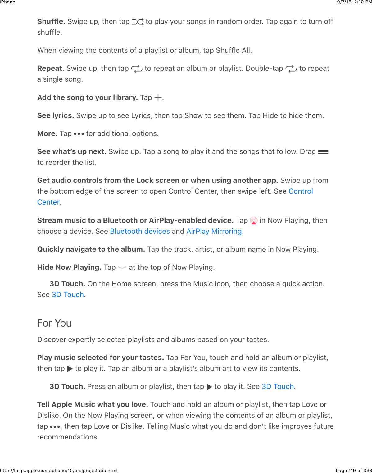 9/7/16, 2)10 PMiPhonePage 119 of 333http://help.apple.com/iphone/10/en.lproj/static.htmlShuffle. &gt;@+,&quot;$:,J$#4&quot;6$#&amp;,$ $#2$,5&amp;9$92:&apos;$%263%$+6$&apos;&amp;6(20$2&apos;(&quot;&apos;=$K&amp;,$&amp;3&amp;+6$#2$#:&apos;6$2--%4:--5&quot;=A4&quot;6$7+&quot;@+63$#4&quot;$.26#&quot;6#%$2-$&amp;$,5&amp;95+%#$2&apos;$&amp;51:0J$#&amp;,$&gt;4:--5&quot;$I55=Repeat. &gt;@+,&quot;$:,J$#4&quot;6$#&amp;,$ $#2$&apos;&quot;,&quot;&amp;#$&amp;6$&amp;51:0$2&apos;$,5&amp;95+%#=$S2:15&quot;U#&amp;,$ $#2$&apos;&quot;,&quot;&amp;#&amp;$%+635&quot;$%263=Add the song to your library. K&amp;,$ =See lyrics. &gt;@+,&quot;$:,$#2$%&quot;&quot;$Q9&apos;+.%J$#4&quot;6$#&amp;,$&gt;42@$#2$%&quot;&quot;$#4&quot;0=$K&amp;,$R+(&quot;$#2$4+(&quot;$#4&quot;0=More. K&amp;,$ $-2&apos;$&amp;((+#+26&amp;5$2,#+26%=See whatʼs up next. &gt;@+,&quot;$:,=$K&amp;,$&amp;$%263$#2$,5&amp;9$+#$&amp;6($#4&quot;$%263%$#4&amp;#$-2552@=$S&apos;&amp;3$#2$&apos;&quot;2&apos;(&quot;&apos;$#4&quot;$5+%#=Get audio controls from the Lock screen or when using another app. &gt;@+,&quot;$:,$-&apos;20#4&quot;$12##20$&quot;(3&quot;$2-$#4&quot;$%.&apos;&quot;&quot;6$#2$2,&quot;6$826#&apos;25$8&quot;6#&quot;&apos;J$#4&quot;6$%@+,&quot;$5&quot;-#=$&gt;&quot;&quot;$=Stream music to a Bluetooth or AirPlay-enabled device. K&amp;,$ $+6$&lt;2@$G5&amp;9+63J$#4&quot;6.422%&quot;$&amp;$(&quot;7+.&quot;=$&gt;&quot;&quot;$ $&amp;6($ =Quickly navigate to the album. K&amp;,$#4&quot;$#&apos;&amp;.*J$&amp;&apos;#+%#J$2&apos;$&amp;51:0$6&amp;0&quot;$+6$&lt;2@$G5&amp;9+63=Hide Now Playing. K&amp;,$ $&amp;#$#4&quot;$#2,$2-$&lt;2@$G5&amp;9+63=3D Touch. C6$#4&quot;$R20&quot;$%.&apos;&quot;&quot;6J$,&apos;&quot;%%$#4&quot;$):%+.$+.26J$#4&quot;6$.422%&quot;$&amp;$_:+.*$&amp;.#+26=&gt;&quot;&quot;$ =For YouS+%.27&quot;&apos;$&quot;X,&quot;&apos;#59$%&quot;5&quot;.#&quot;($,5&amp;95+%#%$&amp;6($&amp;51:0%$1&amp;%&quot;($26$92:&apos;$#&amp;%#&quot;%=Play music selected for your tastes. K&amp;,$O2&apos;$W2:J$#2:.4$&amp;6($425($&amp;6$&amp;51:0$2&apos;$,5&amp;95+%#J#4&quot;6$#&amp;,$ $#2$,5&amp;9$+#=$K&amp;,$&amp;6$&amp;51:0$2&apos;$&amp;$,5&amp;95+%#B%$&amp;51:0$&amp;&apos;#$#2$7+&quot;@$+#%$.26#&quot;6#%=3D Touch. G&apos;&quot;%%$&amp;6$&amp;51:0$2&apos;$,5&amp;95+%#J$#4&quot;6$#&amp;,$ $#2$,5&amp;9$+#=$&gt;&quot;&quot;$ =Tell Apple Music what you love. K2:.4$&amp;6($425($&amp;6$&amp;51:0$2&apos;$,5&amp;95+%#J$#4&quot;6$#&amp;,$Q27&quot;$2&apos;S+%5+*&quot;=$C6$#4&quot;$&lt;2@$G5&amp;9+63$%.&apos;&quot;&quot;6J$2&apos;$@4&quot;6$7+&quot;@+63$#4&quot;$.26#&quot;6#%$2-$&amp;6$&amp;51:0$2&apos;$,5&amp;95+%#J#&amp;,$ J$#4&quot;6$#&amp;,$Q27&quot;$2&apos;$S+%5+*&quot;=$K&quot;55+63$):%+.$@4&amp;#$92:$(2$&amp;6($(26B#$5+*&quot;$+0,&apos;27&quot;%$-:#:&apos;&quot;&apos;&quot;.200&quot;6(&amp;#+26%=826#&apos;258&quot;6#&quot;&apos;F5:&quot;#22#4$(&quot;7+.&quot;% I+&apos;G5&amp;9$)+&apos;&apos;2&apos;+63eS$K2:.4eS$K2:.4