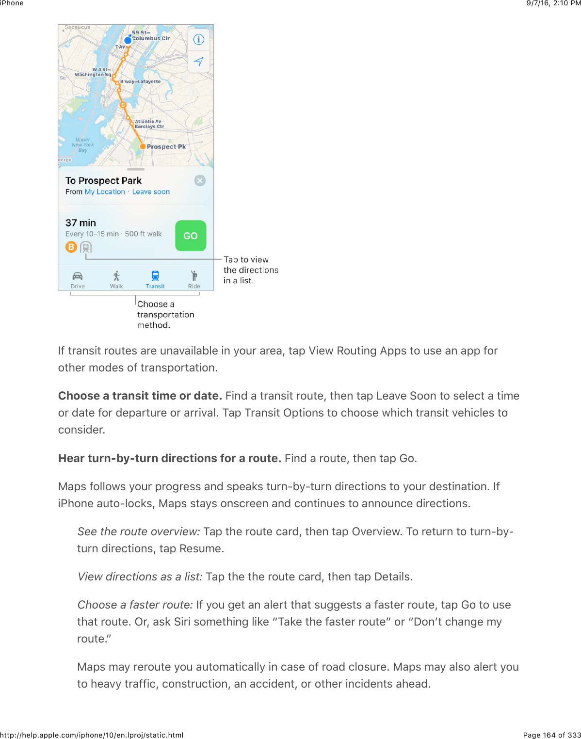 9/7/16, 2)10 PMiPhonePage 164 of 333http://help.apple.com/iphone/10/en.lproj/static.htmlP-$#&apos;&amp;6%+#$&apos;2:#&quot;%$&amp;&apos;&quot;$:6&amp;7&amp;+5&amp;15&quot;$+6$92:&apos;$&amp;&apos;&quot;&amp;J$#&amp;,$M+&quot;@$/2:#+63$I,,%$#2$:%&quot;$&amp;6$&amp;,,$-2&apos;2#4&quot;&apos;$02(&quot;%$2-$#&apos;&amp;6%,2&apos;#&amp;#+26=Choose a transit time or date. O+6($&amp;$#&apos;&amp;6%+#$&apos;2:#&quot;J$#4&quot;6$#&amp;,$Q&quot;&amp;7&quot;$&gt;226$#2$%&quot;5&quot;.#$&amp;$#+0&quot;2&apos;$(&amp;#&quot;$-2&apos;$(&quot;,&amp;&apos;#:&apos;&quot;$2&apos;$&amp;&apos;&apos;+7&amp;5=$K&amp;,$K&apos;&amp;6%+#$C,#+26%$#2$.422%&quot;$@4+.4$#&apos;&amp;6%+#$7&quot;4+.5&quot;%$#2.26%+(&quot;&apos;=Hear turn-by-turn directions for a route. O+6($&amp;$&apos;2:#&quot;J$#4&quot;6$#&amp;,$!2=)&amp;,%$-2552@%$92:&apos;$,&apos;23&apos;&quot;%%$&amp;6($%,&quot;&amp;*%$#:&apos;6U19U#:&apos;6$(+&apos;&quot;.#+26%$#2$92:&apos;$(&quot;%#+6&amp;#+26=$P-+G426&quot;$&amp;:#2U52.*%J$)&amp;,%$%#&amp;9%$26%.&apos;&quot;&quot;6$&amp;6($.26#+6:&quot;%$#2$&amp;662:6.&quot;$(+&apos;&quot;.#+26%=See the route overview: K&amp;,$#4&quot;$&apos;2:#&quot;$.&amp;&apos;(J$#4&quot;6$#&amp;,$C7&quot;&apos;7+&quot;@=$K2$&apos;&quot;#:&apos;6$#2$#:&apos;6U19U#:&apos;6$(+&apos;&quot;.#+26%J$#&amp;,$/&quot;%:0&quot;=View directions as a list: K&amp;,$#4&quot;$#4&quot;$&apos;2:#&quot;$.&amp;&apos;(J$#4&quot;6$#&amp;,$S&quot;#&amp;+5%=Choose a faster route: P-$92:$3&quot;#$&amp;6$&amp;5&quot;&apos;#$#4&amp;#$%:33&quot;%#%$&amp;$-&amp;%#&quot;&apos;$&apos;2:#&quot;J$#&amp;,$!2$#2$:%&quot;#4&amp;#$&apos;2:#&quot;=$C&apos;J$&amp;%*$&gt;+&apos;+$%20&quot;#4+63$5+*&quot;$cK&amp;*&quot;$#4&quot;$-&amp;%#&quot;&apos;$&apos;2:#&quot;d$2&apos;$cS26B#$.4&amp;63&quot;$09&apos;2:#&quot;=d)&amp;,%$0&amp;9$&apos;&quot;&apos;2:#&quot;$92:$&amp;:#20&amp;#+.&amp;559$+6$.&amp;%&quot;$2-$&apos;2&amp;($.52%:&apos;&quot;=$)&amp;,%$0&amp;9$&amp;5%2$&amp;5&quot;&apos;#$92:#2$4&quot;&amp;79$#&apos;&amp;--+.J$.26%#&apos;:.#+26J$&amp;6$&amp;..+(&quot;6#J$2&apos;$2#4&quot;&apos;$+6.+(&quot;6#%$&amp;4&quot;&amp;(=