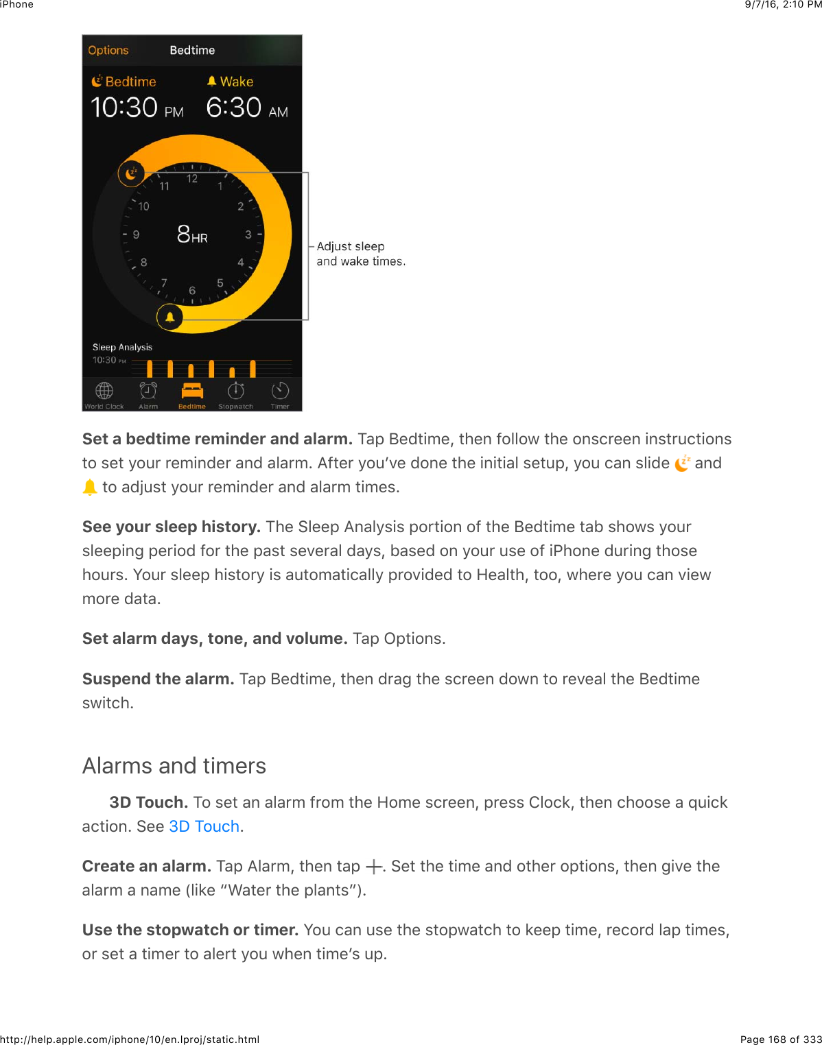 9/7/16, 2)10 PMiPhonePage 168 of 333http://help.apple.com/iphone/10/en.lproj/static.htmlSet a bedtime reminder and alarm. K&amp;,$F&quot;(#+0&quot;J$#4&quot;6$-2552@$#4&quot;$26%.&apos;&quot;&quot;6$+6%#&apos;:.#+26%#2$%&quot;#$92:&apos;$&apos;&quot;0+6(&quot;&apos;$&amp;6($&amp;5&amp;&apos;0=$I-#&quot;&apos;$92:B7&quot;$(26&quot;$#4&quot;$+6+#+&amp;5$%&quot;#:,J$92:$.&amp;6$%5+(&quot;$ $&amp;6($$#2$&amp;(V:%#$92:&apos;$&apos;&quot;0+6(&quot;&apos;$&amp;6($&amp;5&amp;&apos;0$#+0&quot;%=See your sleep history. K4&quot;$&gt;5&quot;&quot;,$I6&amp;59%+%$,2&apos;#+26$2-$#4&quot;$F&quot;(#+0&quot;$#&amp;1$%42@%$92:&apos;%5&quot;&quot;,+63$,&quot;&apos;+2($-2&apos;$#4&quot;$,&amp;%#$%&quot;7&quot;&apos;&amp;5$(&amp;9%J$1&amp;%&quot;($26$92:&apos;$:%&quot;$2-$+G426&quot;$(:&apos;+63$#42%&quot;42:&apos;%=$W2:&apos;$%5&quot;&quot;,$4+%#2&apos;9$+%$&amp;:#20&amp;#+.&amp;559$,&apos;27+(&quot;($#2$R&quot;&amp;5#4J$#22J$@4&quot;&apos;&quot;$92:$.&amp;6$7+&quot;@02&apos;&quot;$(&amp;#&amp;=Set alarm days, tone, and volume. K&amp;,$C,#+26%=Suspend the alarm. K&amp;,$F&quot;(#+0&quot;J$#4&quot;6$(&apos;&amp;3$#4&quot;$%.&apos;&quot;&quot;6$(2@6$#2$&apos;&quot;7&quot;&amp;5$#4&quot;$F&quot;(#+0&quot;%@+#.4=Alarms and timers3D Touch. K2$%&quot;#$&amp;6$&amp;5&amp;&apos;0$-&apos;20$#4&quot;$R20&quot;$%.&apos;&quot;&quot;6J$,&apos;&quot;%%$852.*J$#4&quot;6$.422%&quot;$&amp;$_:+.*&amp;.#+26=$&gt;&quot;&quot;$ =Create an alarm. K&amp;,$I5&amp;&apos;0J$#4&quot;6$#&amp;,$ =$&gt;&quot;#$#4&quot;$#+0&quot;$&amp;6($2#4&quot;&apos;$2,#+26%J$#4&quot;6$3+7&quot;$#4&quot;&amp;5&amp;&apos;0$&amp;$6&amp;0&quot;$`5+*&quot;$cA&amp;#&quot;&apos;$#4&quot;$,5&amp;6#%da=Use the stopwatch or timer. W2:$.&amp;6$:%&quot;$#4&quot;$%#2,@&amp;#.4$#2$*&quot;&quot;,$#+0&quot;J$&apos;&quot;.2&apos;($5&amp;,$#+0&quot;%J2&apos;$%&quot;#$&amp;$#+0&quot;&apos;$#2$&amp;5&quot;&apos;#$92:$@4&quot;6$#+0&quot;B%$:,=eS$K2:.4
