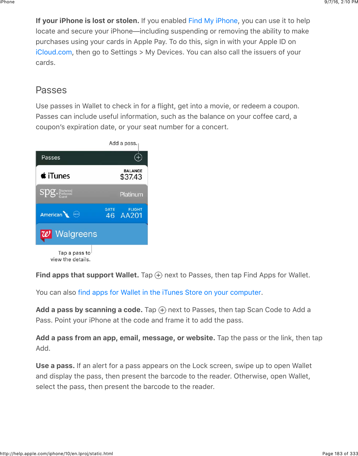 9/7/16, 2)10 PMiPhonePage 183 of 333http://help.apple.com/iphone/10/en.lproj/static.htmlIf your iPhone is lost or stolen. P-$92:$&quot;6&amp;15&quot;($ J$92:$.&amp;6$:%&quot;$+#$#2$4&quot;5,52.&amp;#&quot;$&amp;6($%&quot;.:&apos;&quot;$92:&apos;$+G426&quot;f+6.5:(+63$%:%,&quot;6(+63$2&apos;$&apos;&quot;027+63$#4&quot;$&amp;1+5+#9$#2$0&amp;*&quot;,:&apos;.4&amp;%&quot;%$:%+63$92:&apos;$.&amp;&apos;(%$+6$I,,5&quot;$G&amp;9=$K2$(2$#4+%J$%+36$+6$@+#4$92:&apos;$I,,5&quot;$PS$26J$#4&quot;6$32$#2$&gt;&quot;##+63%$]$)9$S&quot;7+.&quot;%=$W2:$.&amp;6$&amp;5%2$.&amp;55$#4&quot;$+%%:&quot;&apos;%$2-$92:&apos;.&amp;&apos;(%=Passes?%&quot;$,&amp;%%&quot;%$+6$A&amp;55&quot;#$#2$.4&quot;.*$+6$-2&apos;$&amp;$-5+34#J$3&quot;#$+6#2$&amp;$027+&quot;J$2&apos;$&apos;&quot;(&quot;&quot;0$&amp;$.2:,26=G&amp;%%&quot;%$.&amp;6$+6.5:(&quot;$:%&quot;-:5$+6-2&apos;0&amp;#+26J$%:.4$&amp;%$#4&quot;$1&amp;5&amp;6.&quot;$26$92:&apos;$.2--&quot;&quot;$.&amp;&apos;(J$&amp;.2:,26B%$&quot;X,+&apos;&amp;#+26$(&amp;#&quot;J$2&apos;$92:&apos;$%&quot;&amp;#$6:01&quot;&apos;$-2&apos;$&amp;$.26.&quot;&apos;#=Find apps that support Wallet. K&amp;,$ $6&quot;X#$#2$G&amp;%%&quot;%J$#4&quot;6$#&amp;,$O+6($I,,%$-2&apos;$A&amp;55&quot;#=W2:$.&amp;6$&amp;5%2$ =Add a pass by scanning a code. K&amp;,$ $6&quot;X#$#2$G&amp;%%&quot;%J$#4&quot;6$#&amp;,$&gt;.&amp;6$82(&quot;$#2$I(($&amp;G&amp;%%=$G2+6#$92:&apos;$+G426&quot;$&amp;#$#4&quot;$.2(&quot;$&amp;6($-&apos;&amp;0&quot;$+#$#2$&amp;(($#4&quot;$,&amp;%%=Add a pass from an app, email, message, or website. K&amp;,$#4&quot;$,&amp;%%$2&apos;$#4&quot;$5+6*J$#4&quot;6$#&amp;,I((=Use a pass. P-$&amp;6$&amp;5&quot;&apos;#$-2&apos;$&amp;$,&amp;%%$&amp;,,&quot;&amp;&apos;%$26$#4&quot;$Q2.*$%.&apos;&quot;&quot;6J$%@+,&quot;$:,$#2$2,&quot;6$A&amp;55&quot;#&amp;6($(+%,5&amp;9$#4&quot;$,&amp;%%J$#4&quot;6$,&apos;&quot;%&quot;6#$#4&quot;$1&amp;&apos;.2(&quot;$#2$#4&quot;$&apos;&quot;&amp;(&quot;&apos;=$C#4&quot;&apos;@+%&quot;J$2,&quot;6$A&amp;55&quot;#J%&quot;5&quot;.#$#4&quot;$,&amp;%%J$#4&quot;6$,&apos;&quot;%&quot;6#$#4&quot;$1&amp;&apos;.2(&quot;$#2$#4&quot;$&apos;&quot;&amp;(&quot;&apos;=O+6($)9$+G426&quot;+852:(=.20-+6($&amp;,,%$-2&apos;$A&amp;55&quot;#$+6$#4&quot;$+K:6&quot;%$&gt;#2&apos;&quot;$26$92:&apos;$.20,:#&quot;&apos;