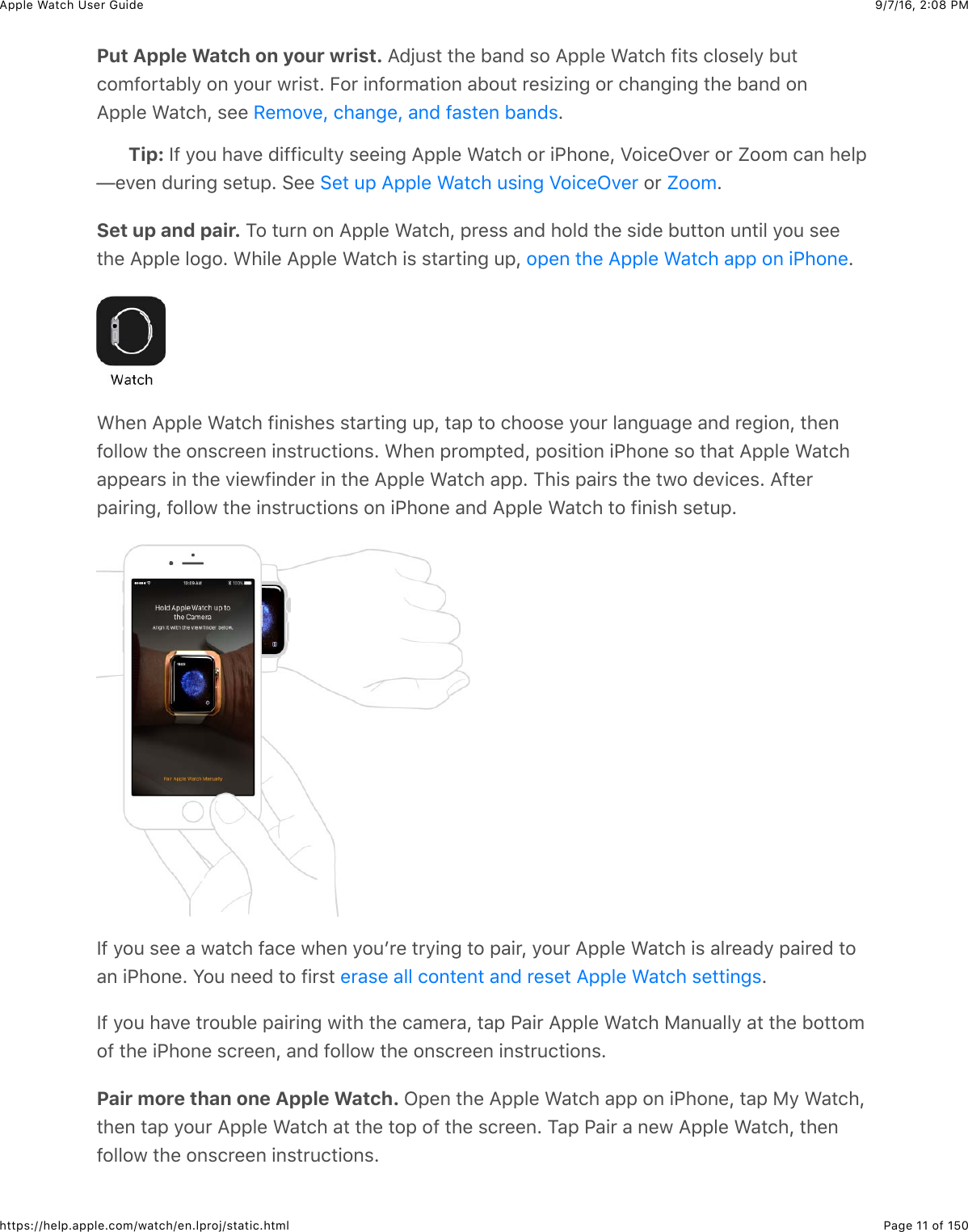 9/7/16, 2)08 PMApple Watch User GuidePage 11 of 150https://help.apple.com/watch/en.lproj/static.htmlPut Apple Watch on your wrist. =0O4$3&amp;3)%&amp;B&apos;,0&amp;$#&amp;=22&quot;%&amp;&gt;&apos;3()&amp;@+3$&amp;(&quot;#$%&quot;/&amp;B43(#5@#*3&apos;B&quot;/&amp;#,&amp;/#4*&amp;7*+$3C&amp;E#*&amp;+,@#*5&apos;3+#,&amp;&apos;B#43&amp;*%$+N+,-&amp;#*&amp;()&apos;,-+,-&amp;3)%&amp;B&apos;,0&amp;#,=22&quot;%&amp;&gt;&apos;3()J&amp;$%%&amp; CTip: Y@&amp;/#4&amp;)&apos;.%&amp;0+@@+(4&quot;3/&amp;$%%+,-&amp;=22&quot;%&amp;&gt;&apos;3()&amp;#*&amp;+G)#,%J&amp;_#+(%L.%*&amp;#*&amp;`##5&amp;(&apos;,&amp;)%&quot;2T%.%,&amp;04*+,-&amp;$%342C&amp;6%%&amp; &amp;#*&amp; CSet up and pair. 1#&amp;34*,&amp;#,&amp;=22&quot;%&amp;&gt;&apos;3()J&amp;2*%$$&amp;&apos;,0&amp;)#&quot;0&amp;3)%&amp;$+0%&amp;B433#,&amp;4,3+&quot;&amp;/#4&amp;$%%3)%&amp;=22&quot;%&amp;&quot;#-#C&amp;&gt;)+&quot;%&amp;=22&quot;%&amp;&gt;&apos;3()&amp;+$&amp;$3&apos;*3+,-&amp;42J&amp; C&gt;)%,&amp;=22&quot;%&amp;&gt;&apos;3()&amp;@+,+$)%$&amp;$3&apos;*3+,-&amp;42J&amp;3&apos;2&amp;3#&amp;()##$%&amp;/#4*&amp;&quot;&apos;,-4&apos;-%&amp;&apos;,0&amp;*%-+#,J&amp;3)%,@#&quot;&quot;#7&amp;3)%&amp;#,$(*%%,&amp;+,$3*4(3+#,$C&amp;&gt;)%,&amp;2*#523%0J&amp;2#$+3+#,&amp;+G)#,%&amp;$#&amp;3)&apos;3&amp;=22&quot;%&amp;&gt;&apos;3()&apos;22%&apos;*$&amp;+,&amp;3)%&amp;.+%7@+,0%*&amp;+,&amp;3)%&amp;=22&quot;%&amp;&gt;&apos;3()&amp;&apos;22C&amp;1)+$&amp;2&apos;+*$&amp;3)%&amp;37#&amp;0%.+(%$C&amp;=@3%*2&apos;+*+,-J&amp;@#&quot;&quot;#7&amp;3)%&amp;+,$3*4(3+#,$&amp;#,&amp;+G)#,%&amp;&apos;,0&amp;=22&quot;%&amp;&gt;&apos;3()&amp;3#&amp;@+,+$)&amp;$%342CY@&amp;/#4&amp;$%%&amp;&apos;&amp;7&apos;3()&amp;@&apos;(%&amp;7)%,&amp;/#4W*%&amp;3*/+,-&amp;3#&amp;2&apos;+*J&amp;/#4*&amp;=22&quot;%&amp;&gt;&apos;3()&amp;+$&amp;&apos;&quot;*%&apos;0/&amp;2&apos;+*%0&amp;3#&apos;,&amp;+G)#,%C&amp;S#4&amp;,%%0&amp;3#&amp;@+*$3&amp; CY@&amp;/#4&amp;)&apos;.%&amp;3*#4B&quot;%&amp;2&apos;+*+,-&amp;7+3)&amp;3)%&amp;(&apos;5%*&apos;J&amp;3&apos;2&amp;G&apos;+*&amp;=22&quot;%&amp;&gt;&apos;3()&amp;F&apos;,4&apos;&quot;&quot;/&amp;&apos;3&amp;3)%&amp;B#33#5#@&amp;3)%&amp;+G)#,%&amp;$(*%%,J&amp;&apos;,0&amp;@#&quot;&quot;#7&amp;3)%&amp;#,$(*%%,&amp;+,$3*4(3+#,$CPair more than one Apple Watch. L2%,&amp;3)%&amp;=22&quot;%&amp;&gt;&apos;3()&amp;&apos;22&amp;#,&amp;+G)#,%J&amp;3&apos;2&amp;F/&amp;&gt;&apos;3()J3)%,&amp;3&apos;2&amp;/#4*&amp;=22&quot;%&amp;&gt;&apos;3()&amp;&apos;3&amp;3)%&amp;3#2&amp;#@&amp;3)%&amp;$(*%%,C&amp;1&apos;2&amp;G&apos;+*&amp;&apos;&amp;,%7&amp;=22&quot;%&amp;&gt;&apos;3()J&amp;3)%,@#&quot;&quot;#7&amp;3)%&amp;#,$(*%%,&amp;+,$3*4(3+#,$CH%5#.%J&amp;()&apos;,-%J&amp;&apos;,0&amp;@&apos;$3%,&amp;B&apos;,0$6%3&amp;42&amp;=22&quot;%&amp;&gt;&apos;3()&amp;4$+,-&amp;_#+(%L.%* `##5#2%,&amp;3)%&amp;=22&quot;%&amp;&gt;&apos;3()&amp;&apos;22&amp;#,&amp;+G)#,%%*&apos;$%&amp;&apos;&quot;&quot;&amp;(#,3%,3&amp;&apos;,0&amp;*%$%3&amp;=22&quot;%&amp;&gt;&apos;3()&amp;$%33+,-$