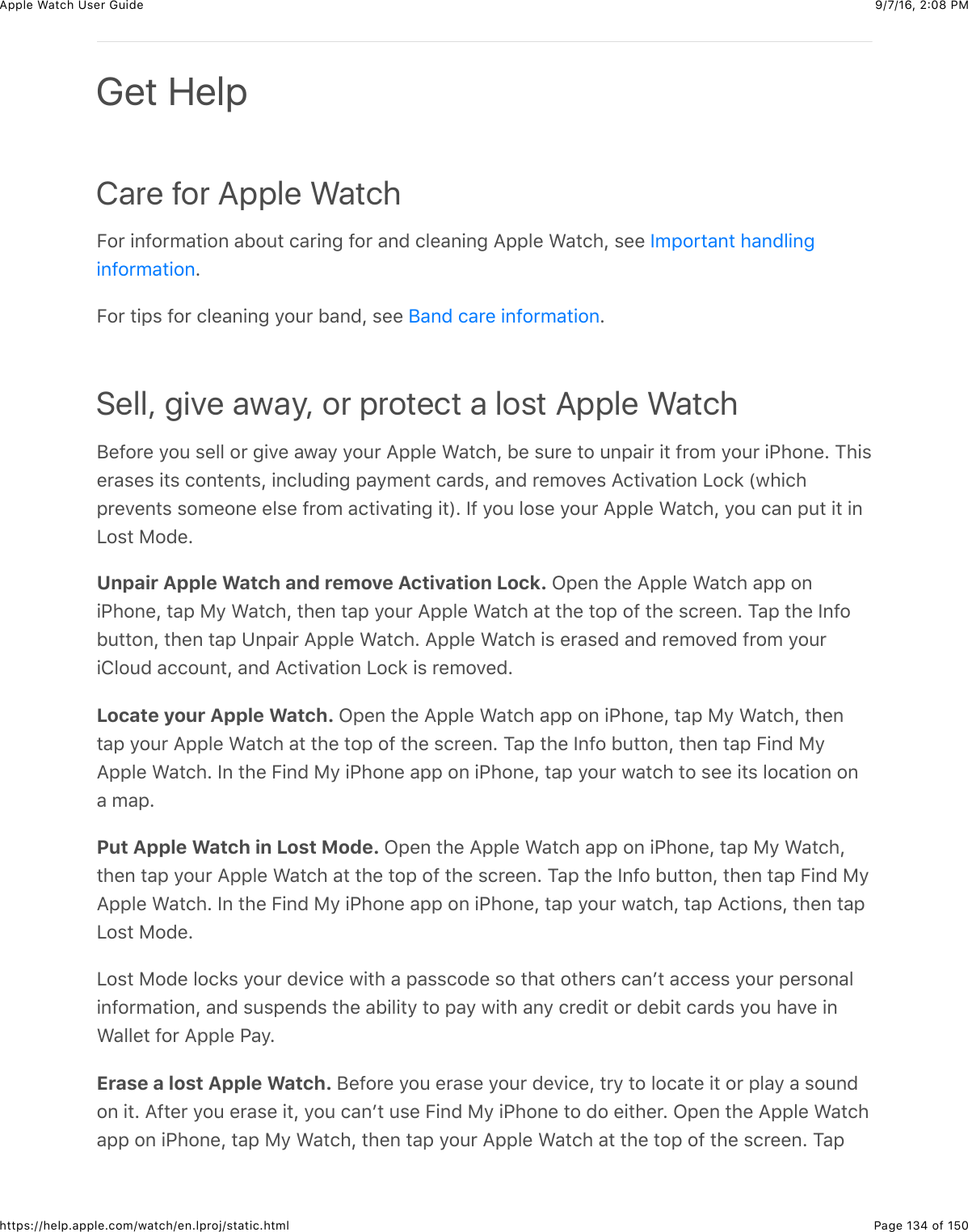 9/7/16, 2)08 PMApple Watch User GuidePage 134 of 150https://help.apple.com/watch/en.lproj/static.htmlCare for Apple WatchE#*&amp;+,@#*5&apos;3+#,&amp;&apos;B#43&amp;(&apos;*+,-&amp;@#*&amp;&apos;,0&amp;(&quot;%&apos;,+,-&amp;=22&quot;%&amp;&gt;&apos;3()J&amp;$%%&amp;CE#*&amp;3+2$&amp;@#*&amp;(&quot;%&apos;,+,-&amp;/#4*&amp;B&apos;,0J&amp;$%%&amp; CSell, give away, or protect a lost Apple Watch;%@#*%&amp;/#4&amp;$%&quot;&quot;&amp;#*&amp;-+.%&amp;&apos;7&apos;/&amp;/#4*&amp;=22&quot;%&amp;&gt;&apos;3()J&amp;B%&amp;$4*%&amp;3#&amp;4,2&apos;+*&amp;+3&amp;@*#5&amp;/#4*&amp;+G)#,%C&amp;1)+$%*&apos;$%$&amp;+3$&amp;(#,3%,3$J&amp;+,(&quot;40+,-&amp;2&apos;/5%,3&amp;(&apos;*0$J&amp;&apos;,0&amp;*%5#.%$&amp;=(3+.&apos;3+#,&amp;&lt;#(8&amp;P7)+()2*%.%,3$&amp;$#5%#,%&amp;%&quot;$%&amp;@*#5&amp;&apos;(3+.&apos;3+,-&amp;+3RC&amp;Y@&amp;/#4&amp;&quot;#$%&amp;/#4*&amp;=22&quot;%&amp;&gt;&apos;3()J&amp;/#4&amp;(&apos;,&amp;243&amp;+3&amp;+,&lt;#$3&amp;F#0%CUnpair Apple Watch and remove Activation Lock. L2%,&amp;3)%&amp;=22&quot;%&amp;&gt;&apos;3()&amp;&apos;22&amp;#,+G)#,%J&amp;3&apos;2&amp;F/&amp;&gt;&apos;3()J&amp;3)%,&amp;3&apos;2&amp;/#4*&amp;=22&quot;%&amp;&gt;&apos;3()&amp;&apos;3&amp;3)%&amp;3#2&amp;#@&amp;3)%&amp;$(*%%,C&amp;1&apos;2&amp;3)%&amp;Y,@#B433#,J&amp;3)%,&amp;3&apos;2&amp;K,2&apos;+*&amp;=22&quot;%&amp;&gt;&apos;3()C&amp;=22&quot;%&amp;&gt;&apos;3()&amp;+$&amp;%*&apos;$%0&amp;&apos;,0&amp;*%5#.%0&amp;@*#5&amp;/#4*+!&quot;#40&amp;&apos;((#4,3J&amp;&apos;,0&amp;=(3+.&apos;3+#,&amp;&lt;#(8&amp;+$&amp;*%5#.%0CLocate your Apple Watch. L2%,&amp;3)%&amp;=22&quot;%&amp;&gt;&apos;3()&amp;&apos;22&amp;#,&amp;+G)#,%J&amp;3&apos;2&amp;F/&amp;&gt;&apos;3()J&amp;3)%,3&apos;2&amp;/#4*&amp;=22&quot;%&amp;&gt;&apos;3()&amp;&apos;3&amp;3)%&amp;3#2&amp;#@&amp;3)%&amp;$(*%%,C&amp;1&apos;2&amp;3)%&amp;Y,@#&amp;B433#,J&amp;3)%,&amp;3&apos;2&amp;E+,0&amp;F/=22&quot;%&amp;&gt;&apos;3()C&amp;Y,&amp;3)%&amp;E+,0&amp;F/&amp;+G)#,%&amp;&apos;22&amp;#,&amp;+G)#,%J&amp;3&apos;2&amp;/#4*&amp;7&apos;3()&amp;3#&amp;$%%&amp;+3$&amp;&quot;#(&apos;3+#,&amp;#,&apos;&amp;5&apos;2CPut Apple Watch in Lost Mode. L2%,&amp;3)%&amp;=22&quot;%&amp;&gt;&apos;3()&amp;&apos;22&amp;#,&amp;+G)#,%J&amp;3&apos;2&amp;F/&amp;&gt;&apos;3()J3)%,&amp;3&apos;2&amp;/#4*&amp;=22&quot;%&amp;&gt;&apos;3()&amp;&apos;3&amp;3)%&amp;3#2&amp;#@&amp;3)%&amp;$(*%%,C&amp;1&apos;2&amp;3)%&amp;Y,@#&amp;B433#,J&amp;3)%,&amp;3&apos;2&amp;E+,0&amp;F/=22&quot;%&amp;&gt;&apos;3()C&amp;Y,&amp;3)%&amp;E+,0&amp;F/&amp;+G)#,%&amp;&apos;22&amp;#,&amp;+G)#,%J&amp;3&apos;2&amp;/#4*&amp;7&apos;3()J&amp;3&apos;2&amp;=(3+#,$J&amp;3)%,&amp;3&apos;2&lt;#$3&amp;F#0%C&lt;#$3&amp;F#0%&amp;&quot;#(8$&amp;/#4*&amp;0%.+(%&amp;7+3)&amp;&apos;&amp;2&apos;$$(#0%&amp;$#&amp;3)&apos;3&amp;#3)%*$&amp;(&apos;,W3&amp;&apos;((%$$&amp;/#4*&amp;2%*$#,&apos;&quot;+,@#*5&apos;3+#,J&amp;&apos;,0&amp;$4$2%,0$&amp;3)%&amp;&apos;B+&quot;+3/&amp;3#&amp;2&apos;/&amp;7+3)&amp;&apos;,/&amp;(*%0+3&amp;#*&amp;0%B+3&amp;(&apos;*0$&amp;/#4&amp;)&apos;.%&amp;+,&gt;&apos;&quot;&quot;%3&amp;@#*&amp;=22&quot;%&amp;G&apos;/CErase a lost Apple Watch. ;%@#*%&amp;/#4&amp;%*&apos;$%&amp;/#4*&amp;0%.+(%J&amp;3*/&amp;3#&amp;&quot;#(&apos;3%&amp;+3&amp;#*&amp;2&quot;&apos;/&amp;&apos;&amp;$#4,0#,&amp;+3C&amp;=@3%*&amp;/#4&amp;%*&apos;$%&amp;+3J&amp;/#4&amp;(&apos;,W3&amp;4$%&amp;E+,0&amp;F/&amp;+G)#,%&amp;3#&amp;0#&amp;%+3)%*C&amp;L2%,&amp;3)%&amp;=22&quot;%&amp;&gt;&apos;3()&apos;22&amp;#,&amp;+G)#,%J&amp;3&apos;2&amp;F/&amp;&gt;&apos;3()J&amp;3)%,&amp;3&apos;2&amp;/#4*&amp;=22&quot;%&amp;&gt;&apos;3()&amp;&apos;3&amp;3)%&amp;3#2&amp;#@&amp;3)%&amp;$(*%%,C&amp;1&apos;2Get HelpY52#*3&apos;,3&amp;)&apos;,0&quot;+,-+,@#*5&apos;3+#,;&apos;,0&amp;(&apos;*%&amp;+,@#*5&apos;3+#,