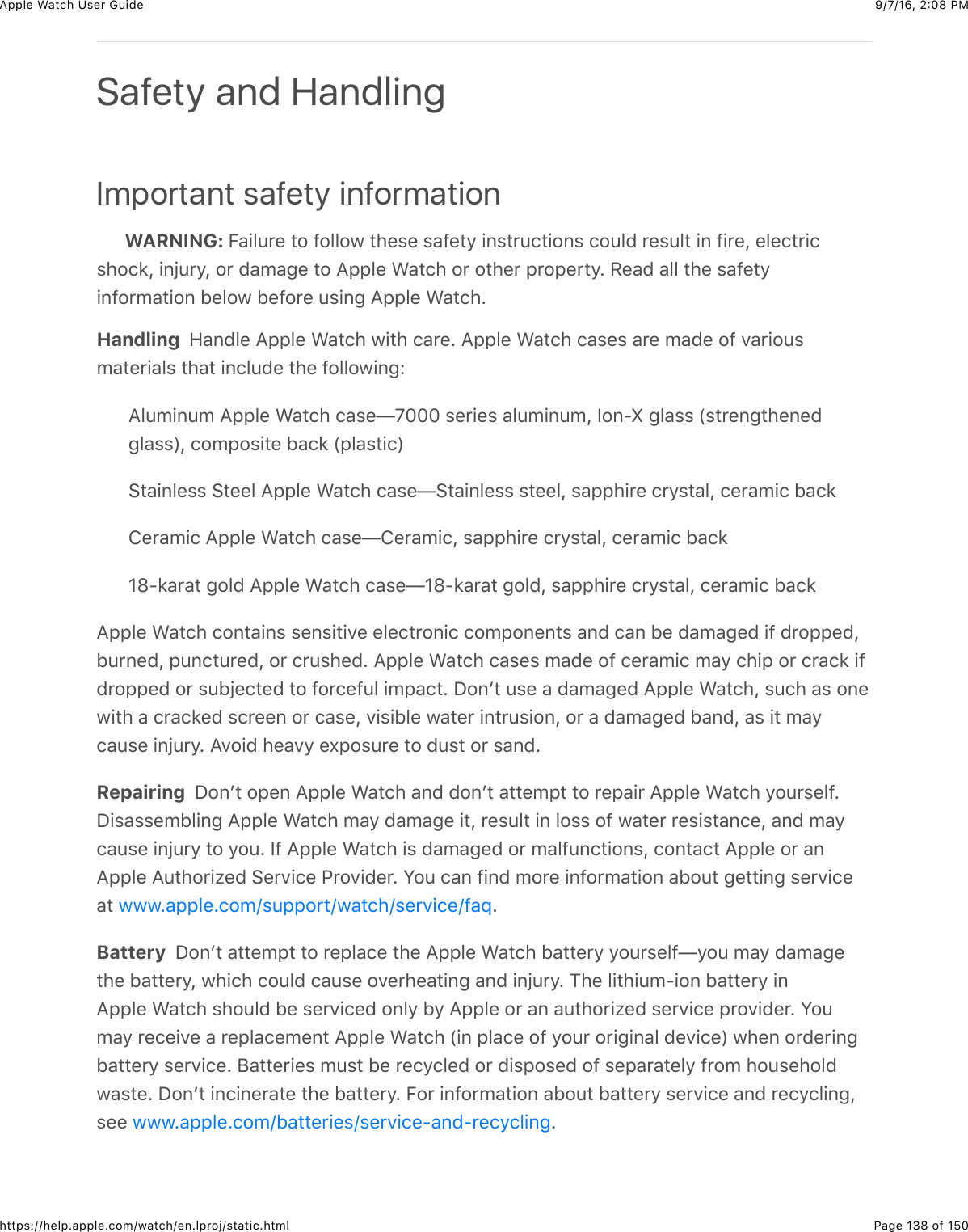 9/7/16, 2)08 PMApple Watch User GuidePage 138 of 150https://help.apple.com/watch/en.lproj/static.htmlImportant safety informationWARNING: E&apos;+&quot;4*%&amp;3#&amp;@#&quot;&quot;#7&amp;3)%$%&amp;$&apos;@%3/&amp;+,$3*4(3+#,$&amp;(#4&quot;0&amp;*%$4&quot;3&amp;+,&amp;@+*%J&amp;%&quot;%(3*+($)#(8J&amp;+,O4*/J&amp;#*&amp;0&apos;5&apos;-%&amp;3#&amp;=22&quot;%&amp;&gt;&apos;3()&amp;#*&amp;#3)%*&amp;2*#2%*3/C&amp;H%&apos;0&amp;&apos;&quot;&quot;&amp;3)%&amp;$&apos;@%3/+,@#*5&apos;3+#,&amp;B%&quot;#7&amp;B%@#*%&amp;4$+,-&amp;=22&quot;%&amp;&gt;&apos;3()CHandling  9&apos;,0&quot;%&amp;=22&quot;%&amp;&gt;&apos;3()&amp;7+3)&amp;(&apos;*%C&amp;=22&quot;%&amp;&gt;&apos;3()&amp;(&apos;$%$&amp;&apos;*%&amp;5&apos;0%&amp;#@&amp;.&apos;*+#4$5&apos;3%*+&apos;&quot;$&amp;3)&apos;3&amp;+,(&quot;40%&amp;3)%&amp;@#&quot;&quot;#7+,-e=&quot;45+,45&amp;=22&quot;%&amp;&gt;&apos;3()&amp;(&apos;$%Tg^^^&amp;$%*+%$&amp;&apos;&quot;45+,45J&amp;Y#,?i&amp;-&quot;&apos;$$&amp;P$3*%,-3)%,%0-&quot;&apos;$$RJ&amp;(#52#$+3%&amp;B&apos;(8&amp;P2&quot;&apos;$3+(R63&apos;+,&quot;%$$&amp;63%%&quot;&amp;=22&quot;%&amp;&gt;&apos;3()&amp;(&apos;$%T63&apos;+,&quot;%$$&amp;$3%%&quot;J&amp;$&apos;22)+*%&amp;(*/$3&apos;&quot;J&amp;(%*&apos;5+(&amp;B&apos;(8!%*&apos;5+(&amp;=22&quot;%&amp;&gt;&apos;3()&amp;(&apos;$%T!%*&apos;5+(J&amp;$&apos;22)+*%&amp;(*/$3&apos;&quot;J&amp;(%*&apos;5+(&amp;B&apos;(8]f?8&apos;*&apos;3&amp;-#&quot;0&amp;=22&quot;%&amp;&gt;&apos;3()&amp;(&apos;$%T]f?8&apos;*&apos;3&amp;-#&quot;0J&amp;$&apos;22)+*%&amp;(*/$3&apos;&quot;J&amp;(%*&apos;5+(&amp;B&apos;(8=22&quot;%&amp;&gt;&apos;3()&amp;(#,3&apos;+,$&amp;$%,$+3+.%&amp;%&quot;%(3*#,+(&amp;(#52#,%,3$&amp;&apos;,0&amp;(&apos;,&amp;B%&amp;0&apos;5&apos;-%0&amp;+@&amp;0*#22%0JB4*,%0J&amp;24,(34*%0J&amp;#*&amp;(*4$)%0C&amp;=22&quot;%&amp;&gt;&apos;3()&amp;(&apos;$%$&amp;5&apos;0%&amp;#@&amp;(%*&apos;5+(&amp;5&apos;/&amp;()+2&amp;#*&amp;(*&apos;(8&amp;+@0*#22%0&amp;#*&amp;$4BO%(3%0&amp;3#&amp;@#*(%@4&quot;&amp;+52&apos;(3C&amp;I#,W3&amp;4$%&amp;&apos;&amp;0&apos;5&apos;-%0&amp;=22&quot;%&amp;&gt;&apos;3()J&amp;$4()&amp;&apos;$&amp;#,%7+3)&amp;&apos;&amp;(*&apos;(8%0&amp;$(*%%,&amp;#*&amp;(&apos;$%J&amp;.+$+B&quot;%&amp;7&apos;3%*&amp;+,3*4$+#,J&amp;#*&amp;&apos;&amp;0&apos;5&apos;-%0&amp;B&apos;,0J&amp;&apos;$&amp;+3&amp;5&apos;/(&apos;4$%&amp;+,O4*/C&amp;=.#+0&amp;)%&apos;./&amp;%U2#$4*%&amp;3#&amp;04$3&amp;#*&amp;$&apos;,0CRepairing  I#,W3&amp;#2%,&amp;=22&quot;%&amp;&gt;&apos;3()&amp;&apos;,0&amp;0#,W3&amp;&apos;33%523&amp;3#&amp;*%2&apos;+*&amp;=22&quot;%&amp;&gt;&apos;3()&amp;/#4*$%&quot;@CI+$&apos;$$%5B&quot;+,-&amp;=22&quot;%&amp;&gt;&apos;3()&amp;5&apos;/&amp;0&apos;5&apos;-%&amp;+3J&amp;*%$4&quot;3&amp;+,&amp;&quot;#$$&amp;#@&amp;7&apos;3%*&amp;*%$+$3&apos;,(%J&amp;&apos;,0&amp;5&apos;/(&apos;4$%&amp;+,O4*/&amp;3#&amp;/#4C&amp;Y@&amp;=22&quot;%&amp;&gt;&apos;3()&amp;+$&amp;0&apos;5&apos;-%0&amp;#*&amp;5&apos;&quot;@4,(3+#,$J&amp;(#,3&apos;(3&amp;=22&quot;%&amp;#*&amp;&apos;,=22&quot;%&amp;=43)#*+N%0&amp;6%*.+(%&amp;G*#.+0%*C&amp;S#4&amp;(&apos;,&amp;@+,0&amp;5#*%&amp;+,@#*5&apos;3+#,&amp;&apos;B#43&amp;-%33+,-&amp;$%*.+(%&apos;3&amp; CBattery  I#,W3&amp;&apos;33%523&amp;3#&amp;*%2&quot;&apos;(%&amp;3)%&amp;=22&quot;%&amp;&gt;&apos;3()&amp;B&apos;33%*/&amp;/#4*$%&quot;@T/#4&amp;5&apos;/&amp;0&apos;5&apos;-%3)%&amp;B&apos;33%*/J&amp;7)+()&amp;(#4&quot;0&amp;(&apos;4$%&amp;#.%*)%&apos;3+,-&amp;&apos;,0&amp;+,O4*/C&amp;1)%&amp;&quot;+3)+45?+#,&amp;B&apos;33%*/&amp;+,=22&quot;%&amp;&gt;&apos;3()&amp;$)#4&quot;0&amp;B%&amp;$%*.+(%0&amp;#,&quot;/&amp;B/&amp;=22&quot;%&amp;#*&amp;&apos;,&amp;&apos;43)#*+N%0&amp;$%*.+(%&amp;2*#.+0%*C&amp;S#45&apos;/&amp;*%(%+.%&amp;&apos;&amp;*%2&quot;&apos;(%5%,3&amp;=22&quot;%&amp;&gt;&apos;3()&amp;P+,&amp;2&quot;&apos;(%&amp;#@&amp;/#4*&amp;#*+-+,&apos;&quot;&amp;0%.+(%R&amp;7)%,&amp;#*0%*+,-B&apos;33%*/&amp;$%*.+(%C&amp;;&apos;33%*+%$&amp;54$3&amp;B%&amp;*%(/(&quot;%0&amp;#*&amp;0+$2#$%0&amp;#@&amp;$%2&apos;*&apos;3%&quot;/&amp;@*#5&amp;)#4$%)#&quot;07&apos;$3%C&amp;I#,W3&amp;+,(+,%*&apos;3%&amp;3)%&amp;B&apos;33%*/C&amp;E#*&amp;+,@#*5&apos;3+#,&amp;&apos;B#43&amp;B&apos;33%*/&amp;$%*.+(%&amp;&apos;,0&amp;*%(/(&quot;+,-J$%%&amp; CSafety and Handling777C&apos;22&quot;%C(#5o$422#*3o7&apos;3()o$%*.+(%o@&apos;X777C&apos;22&quot;%C(#5oB&apos;33%*+%$o$%*.+(%?&apos;,0?*%(/(&quot;+,-