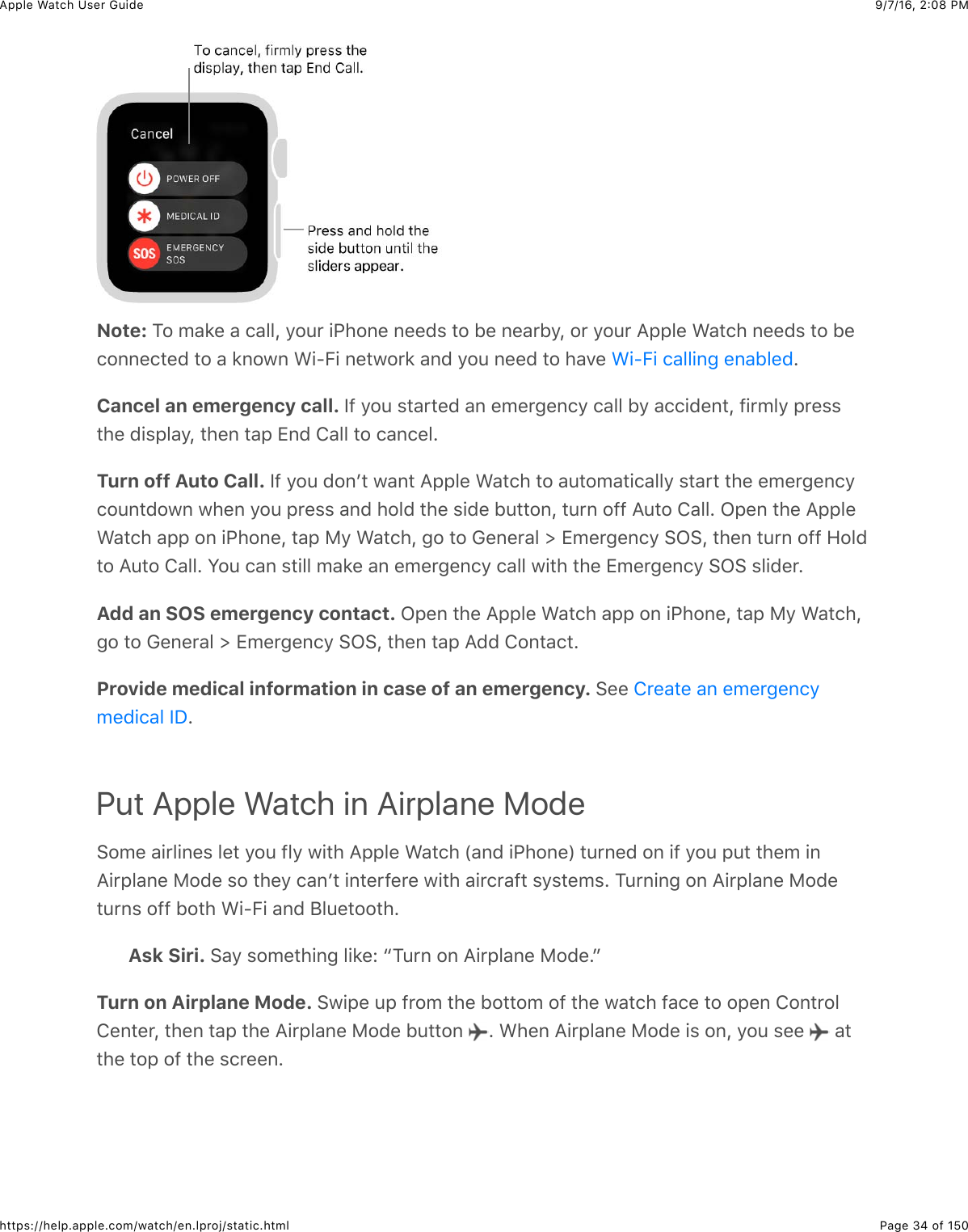 9/7/16, 2)08 PMApple Watch User GuidePage 34 of 150https://help.apple.com/watch/en.lproj/static.htmlNote: 1#&amp;5&apos;8%&amp;&apos;&amp;(&apos;&quot;&quot;J&amp;/#4*&amp;+G)#,%&amp;,%%0$&amp;3#&amp;B%&amp;,%&apos;*B/J&amp;#*&amp;/#4*&amp;=22&quot;%&amp;&gt;&apos;3()&amp;,%%0$&amp;3#&amp;B%(#,,%(3%0&amp;3#&amp;&apos;&amp;8,#7,&amp;&gt;+?E+&amp;,%37#*8&amp;&apos;,0&amp;/#4&amp;,%%0&amp;3#&amp;)&apos;.%&amp; CCancel an emergency call. Y@&amp;/#4&amp;$3&apos;*3%0&amp;&apos;,&amp;%5%*-%,(/&amp;(&apos;&quot;&quot;&amp;B/&amp;&apos;((+0%,3J&amp;@+*5&quot;/&amp;2*%$$3)%&amp;0+$2&quot;&apos;/J&amp;3)%,&amp;3&apos;2&amp;Z,0&amp;!&apos;&quot;&quot;&amp;3#&amp;(&apos;,(%&quot;CTurn off Auto Call. Y@&amp;/#4&amp;0#,W3&amp;7&apos;,3&amp;=22&quot;%&amp;&gt;&apos;3()&amp;3#&amp;&apos;43#5&apos;3+(&apos;&quot;&quot;/&amp;$3&apos;*3&amp;3)%&amp;%5%*-%,(/(#4,30#7,&amp;7)%,&amp;/#4&amp;2*%$$&amp;&apos;,0&amp;)#&quot;0&amp;3)%&amp;$+0%&amp;B433#,J&amp;34*,&amp;#@@&amp;=43#&amp;!&apos;&quot;&quot;C&amp;L2%,&amp;3)%&amp;=22&quot;%&gt;&apos;3()&amp;&apos;22&amp;#,&amp;+G)#,%J&amp;3&apos;2&amp;F/&amp;&gt;&apos;3()J&amp;-#&amp;3#&amp;D%,%*&apos;&quot;&amp;d&amp;Z5%*-%,(/&amp;6L6J&amp;3)%,&amp;34*,&amp;#@@&amp;9#&quot;03#&amp;=43#&amp;!&apos;&quot;&quot;C&amp;S#4&amp;(&apos;,&amp;$3+&quot;&quot;&amp;5&apos;8%&amp;&apos;,&amp;%5%*-%,(/&amp;(&apos;&quot;&quot;&amp;7+3)&amp;3)%&amp;Z5%*-%,(/&amp;6L6&amp;$&quot;+0%*CAdd an SOS emergency contact. L2%,&amp;3)%&amp;=22&quot;%&amp;&gt;&apos;3()&amp;&apos;22&amp;#,&amp;+G)#,%J&amp;3&apos;2&amp;F/&amp;&gt;&apos;3()J-#&amp;3#&amp;D%,%*&apos;&quot;&amp;d&amp;Z5%*-%,(/&amp;6L6J&amp;3)%,&amp;3&apos;2&amp;=00&amp;!#,3&apos;(3CProvide medical information in case of an emergency. 6%%&amp;CPut Apple Watch in Airplane Mode6#5%&amp;&apos;+*&quot;+,%$&amp;&quot;%3&amp;/#4&amp;@&quot;/&amp;7+3)&amp;=22&quot;%&amp;&gt;&apos;3()&amp;P&apos;,0&amp;+G)#,%R&amp;34*,%0&amp;#,&amp;+@&amp;/#4&amp;243&amp;3)%5&amp;+,=+*2&quot;&apos;,%&amp;F#0%&amp;$#&amp;3)%/&amp;(&apos;,W3&amp;+,3%*@%*%&amp;7+3)&amp;&apos;+*(*&apos;@3&amp;$/$3%5$C&amp;14*,+,-&amp;#,&amp;=+*2&quot;&apos;,%&amp;F#0%34*,$&amp;#@@&amp;B#3)&amp;&gt;+?E+&amp;&apos;,0&amp;;&quot;4%3##3)CAsk Siri. 6&apos;/&amp;$#5%3)+,-&amp;&quot;+8%e&amp;a14*,&amp;#,&amp;=+*2&quot;&apos;,%&amp;F#0%CbTurn on Airplane Mode. 67+2%&amp;42&amp;@*#5&amp;3)%&amp;B#33#5&amp;#@&amp;3)%&amp;7&apos;3()&amp;@&apos;(%&amp;3#&amp;#2%,&amp;!#,3*#&quot;!%,3%*J&amp;3)%,&amp;3&apos;2&amp;3)%&amp;=+*2&quot;&apos;,%&amp;F#0%&amp;B433#,&amp; C&amp;&gt;)%,&amp;=+*2&quot;&apos;,%&amp;F#0%&amp;+$&amp;#,J&amp;/#4&amp;$%%&amp; &amp;&apos;33)%&amp;3#2&amp;#@&amp;3)%&amp;$(*%%,C&gt;+?E+&amp;(&apos;&quot;&quot;+,-&amp;%,&apos;B&quot;%0!*%&apos;3%&amp;&apos;,&amp;%5%*-%,(/5%0+(&apos;&quot;&amp;YI