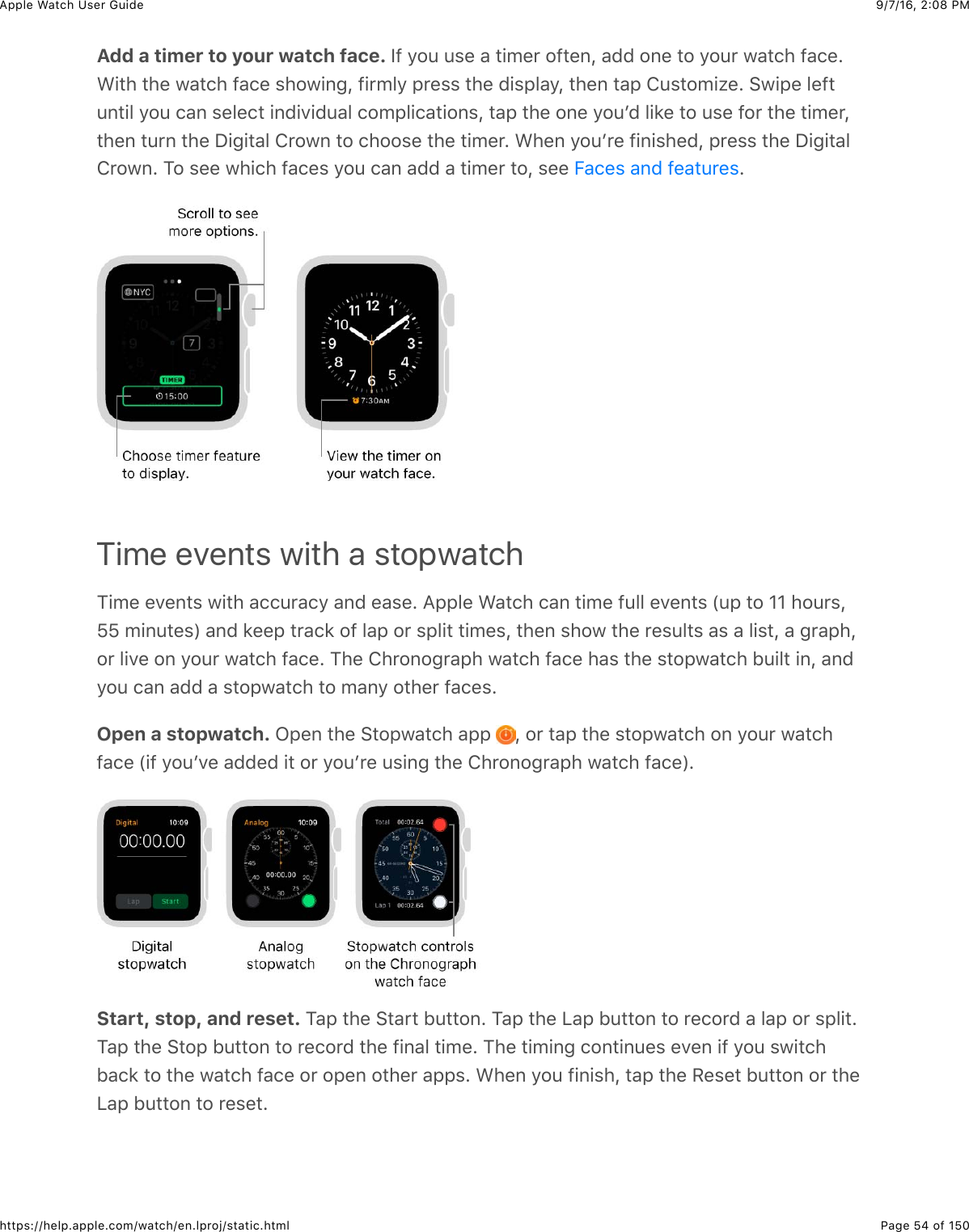 9/7/16, 2)08 PMApple Watch User GuidePage 54 of 150https://help.apple.com/watch/en.lproj/static.htmlAdd a timer to your watch face. Y@&amp;/#4&amp;4$%&amp;&apos;&amp;3+5%*&amp;#@3%,J&amp;&apos;00&amp;#,%&amp;3#&amp;/#4*&amp;7&apos;3()&amp;@&apos;(%C&gt;+3)&amp;3)%&amp;7&apos;3()&amp;@&apos;(%&amp;$)#7+,-J&amp;@+*5&quot;/&amp;2*%$$&amp;3)%&amp;0+$2&quot;&apos;/J&amp;3)%,&amp;3&apos;2&amp;!4$3#5+N%C&amp;67+2%&amp;&quot;%@34,3+&quot;&amp;/#4&amp;(&apos;,&amp;$%&quot;%(3&amp;+,0+.+04&apos;&quot;&amp;(#52&quot;+(&apos;3+#,$J&amp;3&apos;2&amp;3)%&amp;#,%&amp;/#4W0&amp;&quot;+8%&amp;3#&amp;4$%&amp;@#*&amp;3)%&amp;3+5%*J3)%,&amp;34*,&amp;3)%&amp;I+-+3&apos;&quot;&amp;!*#7,&amp;3#&amp;()##$%&amp;3)%&amp;3+5%*C&amp;&gt;)%,&amp;/#4W*%&amp;@+,+$)%0J&amp;2*%$$&amp;3)%&amp;I+-+3&apos;&quot;!*#7,C&amp;1#&amp;$%%&amp;7)+()&amp;@&apos;(%$&amp;/#4&amp;(&apos;,&amp;&apos;00&amp;&apos;&amp;3+5%*&amp;3#J&amp;$%%&amp; CTime events with a stopwatch1+5%&amp;%.%,3$&amp;7+3)&amp;&apos;((4*&apos;(/&amp;&apos;,0&amp;%&apos;$%C&amp;=22&quot;%&amp;&gt;&apos;3()&amp;(&apos;,&amp;3+5%&amp;@4&quot;&quot;&amp;%.%,3$&amp;P42&amp;3#&amp;]]&amp;)#4*$J\\&amp;5+,43%$R&amp;&apos;,0&amp;8%%2&amp;3*&apos;(8&amp;#@&amp;&quot;&apos;2&amp;#*&amp;$2&quot;+3&amp;3+5%$J&amp;3)%,&amp;$)#7&amp;3)%&amp;*%$4&quot;3$&amp;&apos;$&amp;&apos;&amp;&quot;+$3J&amp;&apos;&amp;-*&apos;2)J#*&amp;&quot;+.%&amp;#,&amp;/#4*&amp;7&apos;3()&amp;@&apos;(%C&amp;1)%&amp;!)*#,#-*&apos;2)&amp;7&apos;3()&amp;@&apos;(%&amp;)&apos;$&amp;3)%&amp;$3#27&apos;3()&amp;B4+&quot;3&amp;+,J&amp;&apos;,0/#4&amp;(&apos;,&amp;&apos;00&amp;&apos;&amp;$3#27&apos;3()&amp;3#&amp;5&apos;,/&amp;#3)%*&amp;@&apos;(%$COpen a stopwatch. L2%,&amp;3)%&amp;63#27&apos;3()&amp;&apos;22&amp; J&amp;#*&amp;3&apos;2&amp;3)%&amp;$3#27&apos;3()&amp;#,&amp;/#4*&amp;7&apos;3()@&apos;(%&amp;P+@&amp;/#4W.%&amp;&apos;00%0&amp;+3&amp;#*&amp;/#4W*%&amp;4$+,-&amp;3)%&amp;!)*#,#-*&apos;2)&amp;7&apos;3()&amp;@&apos;(%RCStart, stop, and reset. 1&apos;2&amp;3)%&amp;63&apos;*3&amp;B433#,C&amp;1&apos;2&amp;3)%&amp;&lt;&apos;2&amp;B433#,&amp;3#&amp;*%(#*0&amp;&apos;&amp;&quot;&apos;2&amp;#*&amp;$2&quot;+3C1&apos;2&amp;3)%&amp;63#2&amp;B433#,&amp;3#&amp;*%(#*0&amp;3)%&amp;@+,&apos;&quot;&amp;3+5%C&amp;1)%&amp;3+5+,-&amp;(#,3+,4%$&amp;%.%,&amp;+@&amp;/#4&amp;$7+3()B&apos;(8&amp;3#&amp;3)%&amp;7&apos;3()&amp;@&apos;(%&amp;#*&amp;#2%,&amp;#3)%*&amp;&apos;22$C&amp;&gt;)%,&amp;/#4&amp;@+,+$)J&amp;3&apos;2&amp;3)%&amp;H%$%3&amp;B433#,&amp;#*&amp;3)%&lt;&apos;2&amp;B433#,&amp;3#&amp;*%$%3CE&apos;(%$&amp;&apos;,0&amp;@%&apos;34*%$