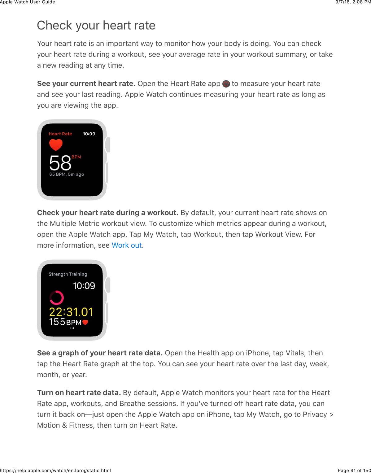 9/7/16, 2)08 PMApple Watch User GuidePage 91 of 150https://help.apple.com/watch/en.lproj/static.htmlCheck your heart rateS#4*&amp;)%&apos;*3&amp;*&apos;3%&amp;+$&amp;&apos;,&amp;+52#*3&apos;,3&amp;7&apos;/&amp;3#&amp;5#,+3#*&amp;)#7&amp;/#4*&amp;B#0/&amp;+$&amp;0#+,-C&amp;S#4&amp;(&apos;,&amp;()%(8/#4*&amp;)%&apos;*3&amp;*&apos;3%&amp;04*+,-&amp;&apos;&amp;7#*8#43J&amp;$%%&amp;/#4*&amp;&apos;.%*&apos;-%&amp;*&apos;3%&amp;+,&amp;/#4*&amp;7#*8#43&amp;$455&apos;*/J&amp;#*&amp;3&apos;8%&apos;&amp;,%7&amp;*%&apos;0+,-&amp;&apos;3&amp;&apos;,/&amp;3+5%CSee your current heart rate. L2%,&amp;3)%&amp;9%&apos;*3&amp;H&apos;3%&amp;&apos;22&amp; &amp;3#&amp;5%&apos;$4*%&amp;/#4*&amp;)%&apos;*3&amp;*&apos;3%&apos;,0&amp;$%%&amp;/#4*&amp;&quot;&apos;$3&amp;*%&apos;0+,-C&amp;=22&quot;%&amp;&gt;&apos;3()&amp;(#,3+,4%$&amp;5%&apos;$4*+,-&amp;/#4*&amp;)%&apos;*3&amp;*&apos;3%&amp;&apos;$&amp;&quot;#,-&amp;&apos;$/#4&amp;&apos;*%&amp;.+%7+,-&amp;3)%&amp;&apos;22CCheck your heart rate during a workout. ;/&amp;0%@&apos;4&quot;3J&amp;/#4*&amp;(4**%,3&amp;)%&apos;*3&amp;*&apos;3%&amp;$)#7$&amp;#,3)%&amp;F4&quot;3+2&quot;%&amp;F%3*+(&amp;7#*8#43&amp;.+%7C&amp;1#&amp;(4$3#5+N%&amp;7)+()&amp;5%3*+($&amp;&apos;22%&apos;*&amp;04*+,-&amp;&apos;&amp;7#*8#43J#2%,&amp;3)%&amp;=22&quot;%&amp;&gt;&apos;3()&amp;&apos;22C&amp;1&apos;2&amp;F/&amp;&gt;&apos;3()J&amp;3&apos;2&amp;&gt;#*8#43J&amp;3)%,&amp;3&apos;2&amp;&gt;#*8#43&amp;_+%7C&amp;E#*5#*%&amp;+,@#*5&apos;3+#,J&amp;$%%&amp; CSee a graph of your heart rate data. L2%,&amp;3)%&amp;9%&apos;&quot;3)&amp;&apos;22&amp;#,&amp;+G)#,%J&amp;3&apos;2&amp;_+3&apos;&quot;$J&amp;3)%,3&apos;2&amp;3)%&amp;9%&apos;*3&amp;H&apos;3%&amp;-*&apos;2)&amp;&apos;3&amp;3)%&amp;3#2C&amp;S#4&amp;(&apos;,&amp;$%%&amp;/#4*&amp;)%&apos;*3&amp;*&apos;3%&amp;#.%*&amp;3)%&amp;&quot;&apos;$3&amp;0&apos;/J&amp;7%%8J5#,3)J&amp;#*&amp;/%&apos;*CTurn on heart rate data. ;/&amp;0%@&apos;4&quot;3J&amp;=22&quot;%&amp;&gt;&apos;3()&amp;5#,+3#*$&amp;/#4*&amp;)%&apos;*3&amp;*&apos;3%&amp;@#*&amp;3)%&amp;9%&apos;*3H&apos;3%&amp;&apos;22J&amp;7#*8#43$J&amp;&apos;,0&amp;;*%&apos;3)%&amp;$%$$+#,$C&amp;Y@&amp;/#4t.%&amp;34*,%0&amp;#@@&amp;)%&apos;*3&amp;*&apos;3%&amp;0&apos;3&apos;J&amp;/#4&amp;(&apos;,34*,&amp;+3&amp;B&apos;(8&amp;#,TO4$3&amp;#2%,&amp;3)%&amp;=22&quot;%&amp;&gt;&apos;3()&amp;&apos;22&amp;#,&amp;+G)#,%J&amp;3&apos;2&amp;F/&amp;&gt;&apos;3()J&amp;-#&amp;3#&amp;G*+.&apos;(/&amp;dF#3+#,&amp;h&amp;E+3,%$$J&amp;3)%,&amp;34*,&amp;#,&amp;9%&apos;*3&amp;H&apos;3%C&gt;#*8&amp;#43