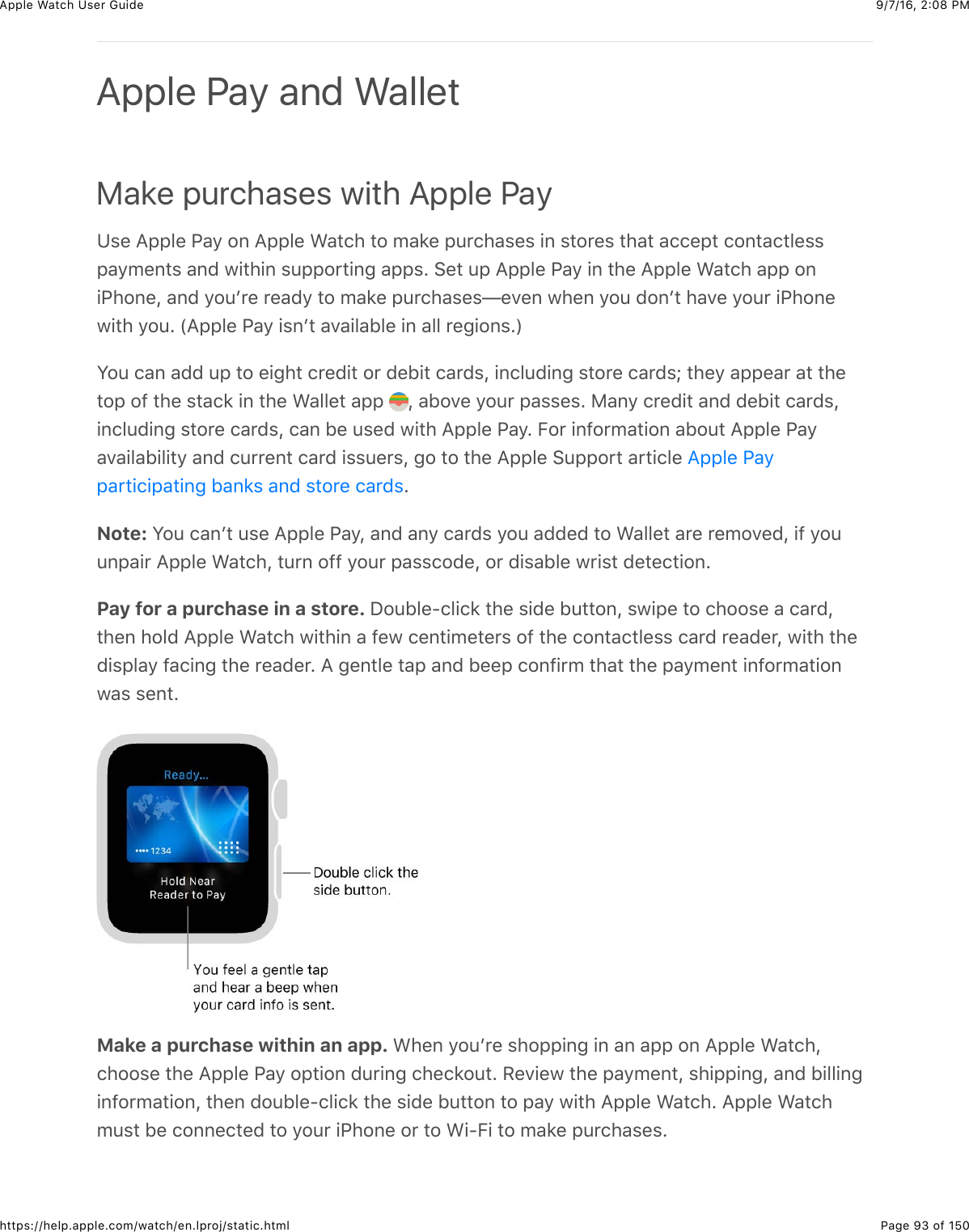 9/7/16, 2)08 PMApple Watch User GuidePage 93 of 150https://help.apple.com/watch/en.lproj/static.htmlMake purchases with Apple PayK$%&amp;=22&quot;%&amp;G&apos;/&amp;#,&amp;=22&quot;%&amp;&gt;&apos;3()&amp;3#&amp;5&apos;8%&amp;24*()&apos;$%$&amp;+,&amp;$3#*%$&amp;3)&apos;3&amp;&apos;((%23&amp;(#,3&apos;(3&quot;%$$2&apos;/5%,3$&amp;&apos;,0&amp;7+3)+,&amp;$422#*3+,-&amp;&apos;22$C&amp;6%3&amp;42&amp;=22&quot;%&amp;G&apos;/&amp;+,&amp;3)%&amp;=22&quot;%&amp;&gt;&apos;3()&amp;&apos;22&amp;#,+G)#,%J&amp;&apos;,0&amp;/#4W*%&amp;*%&apos;0/&amp;3#&amp;5&apos;8%&amp;24*()&apos;$%$T%.%,&amp;7)%,&amp;/#4&amp;0#,W3&amp;)&apos;.%&amp;/#4*&amp;+G)#,%7+3)&amp;/#4C&amp;P=22&quot;%&amp;G&apos;/&amp;+$,W3&amp;&apos;.&apos;+&quot;&apos;B&quot;%&amp;+,&amp;&apos;&quot;&quot;&amp;*%-+#,$CRS#4&amp;(&apos;,&amp;&apos;00&amp;42&amp;3#&amp;%+-)3&amp;(*%0+3&amp;#*&amp;0%B+3&amp;(&apos;*0$J&amp;+,(&quot;40+,-&amp;$3#*%&amp;(&apos;*0$m&amp;3)%/&amp;&apos;22%&apos;*&amp;&apos;3&amp;3)%3#2&amp;#@&amp;3)%&amp;$3&apos;(8&amp;+,&amp;3)%&amp;&gt;&apos;&quot;&quot;%3&amp;&apos;22&amp; J&amp;&apos;B#.%&amp;/#4*&amp;2&apos;$$%$C&amp;F&apos;,/&amp;(*%0+3&amp;&apos;,0&amp;0%B+3&amp;(&apos;*0$J+,(&quot;40+,-&amp;$3#*%&amp;(&apos;*0$J&amp;(&apos;,&amp;B%&amp;4$%0&amp;7+3)&amp;=22&quot;%&amp;G&apos;/C&amp;E#*&amp;+,@#*5&apos;3+#,&amp;&apos;B#43&amp;=22&quot;%&amp;G&apos;/&apos;.&apos;+&quot;&apos;B+&quot;+3/&amp;&apos;,0&amp;(4**%,3&amp;(&apos;*0&amp;+$$4%*$J&amp;-#&amp;3#&amp;3)%&amp;=22&quot;%&amp;6422#*3&amp;&apos;*3+(&quot;%&amp;CNote: S#4&amp;(&apos;,W3&amp;4$%&amp;=22&quot;%&amp;G&apos;/J&amp;&apos;,0&amp;&apos;,/&amp;(&apos;*0$&amp;/#4&amp;&apos;00%0&amp;3#&amp;&gt;&apos;&quot;&quot;%3&amp;&apos;*%&amp;*%5#.%0J&amp;+@&amp;/#44,2&apos;+*&amp;=22&quot;%&amp;&gt;&apos;3()J&amp;34*,&amp;#@@&amp;/#4*&amp;2&apos;$$(#0%J&amp;#*&amp;0+$&apos;B&quot;%&amp;7*+$3&amp;0%3%(3+#,CPay for a purchase in a store. I#4B&quot;%?(&quot;+(8&amp;3)%&amp;$+0%&amp;B433#,J&amp;$7+2%&amp;3#&amp;()##$%&amp;&apos;&amp;(&apos;*0J3)%,&amp;)#&quot;0&amp;=22&quot;%&amp;&gt;&apos;3()&amp;7+3)+,&amp;&apos;&amp;@%7&amp;(%,3+5%3%*$&amp;#@&amp;3)%&amp;(#,3&apos;(3&quot;%$$&amp;(&apos;*0&amp;*%&apos;0%*J&amp;7+3)&amp;3)%0+$2&quot;&apos;/&amp;@&apos;(+,-&amp;3)%&amp;*%&apos;0%*C&amp;=&amp;-%,3&quot;%&amp;3&apos;2&amp;&apos;,0&amp;B%%2&amp;(#,@+*5&amp;3)&apos;3&amp;3)%&amp;2&apos;/5%,3&amp;+,@#*5&apos;3+#,7&apos;$&amp;$%,3CMake a purchase within an app. &gt;)%,&amp;/#4W*%&amp;$)#22+,-&amp;+,&amp;&apos;,&amp;&apos;22&amp;#,&amp;=22&quot;%&amp;&gt;&apos;3()J()##$%&amp;3)%&amp;=22&quot;%&amp;G&apos;/&amp;#23+#,&amp;04*+,-&amp;()%(8#43C&amp;H%.+%7&amp;3)%&amp;2&apos;/5%,3J&amp;$)+22+,-J&amp;&apos;,0&amp;B+&quot;&quot;+,-+,@#*5&apos;3+#,J&amp;3)%,&amp;0#4B&quot;%?(&quot;+(8&amp;3)%&amp;$+0%&amp;B433#,&amp;3#&amp;2&apos;/&amp;7+3)&amp;=22&quot;%&amp;&gt;&apos;3()C&amp;=22&quot;%&amp;&gt;&apos;3()54$3&amp;B%&amp;(#,,%(3%0&amp;3#&amp;/#4*&amp;+G)#,%&amp;#*&amp;3#&amp;&gt;+?E+&amp;3#&amp;5&apos;8%&amp;24*()&apos;$%$CApple Pay and Wallet=22&quot;%&amp;G&apos;/2&apos;*3+(+2&apos;3+,-&amp;B&apos;,8$&amp;&apos;,0&amp;$3#*%&amp;(&apos;*0$