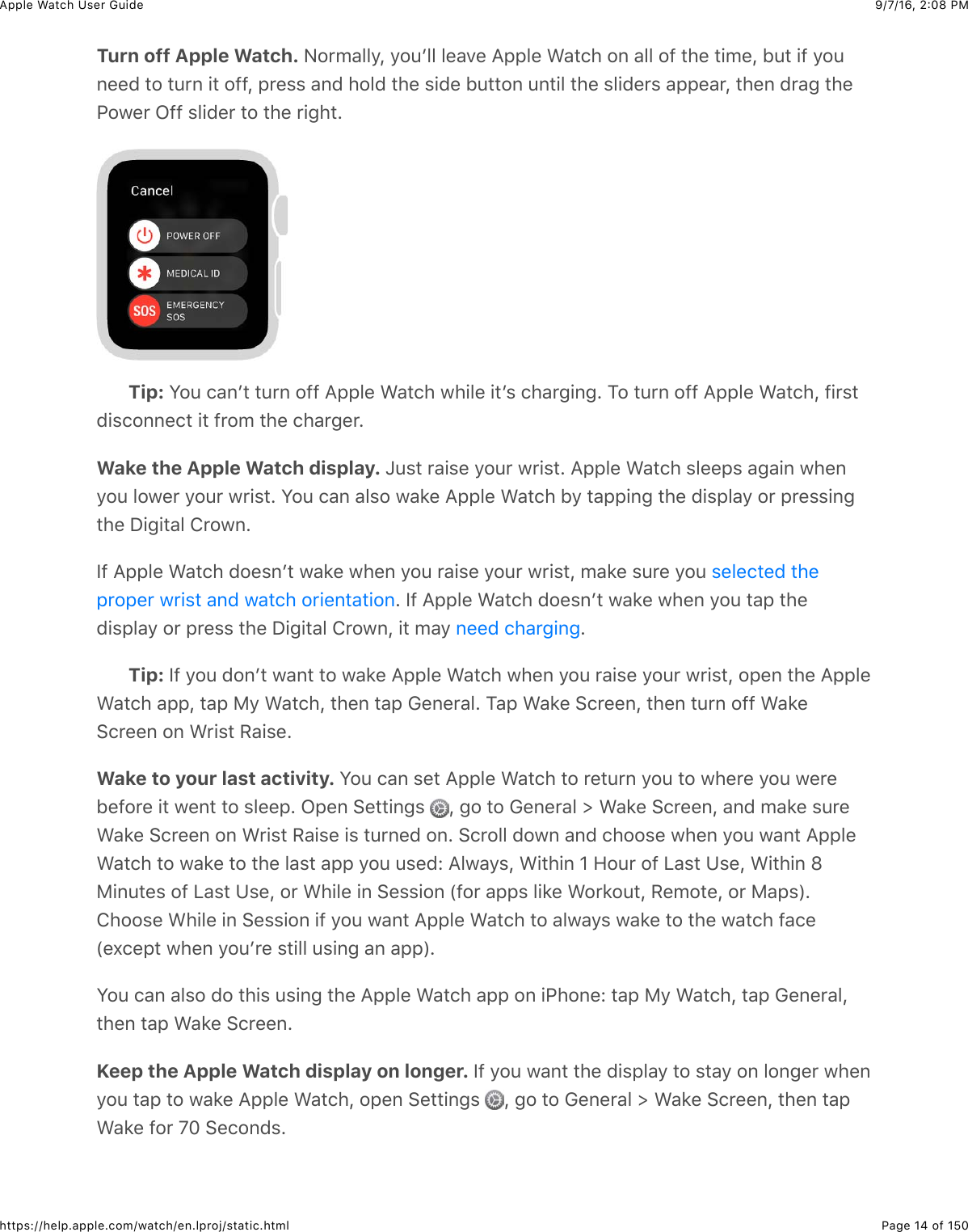 9/7/16, 2)08 PMApple Watch User GuidePage 14 of 150https://help.apple.com/watch/en.lproj/static.htmlTurn off Apple Watch. A#*5&apos;&quot;&quot;/J&amp;/#4W&quot;&quot;&amp;&quot;%&apos;.%&amp;=22&quot;%&amp;&gt;&apos;3()&amp;#,&amp;&apos;&quot;&quot;&amp;#@&amp;3)%&amp;3+5%J&amp;B43&amp;+@&amp;/#4,%%0&amp;3#&amp;34*,&amp;+3&amp;#@@J&amp;2*%$$&amp;&apos;,0&amp;)#&quot;0&amp;3)%&amp;$+0%&amp;B433#,&amp;4,3+&quot;&amp;3)%&amp;$&quot;+0%*$&amp;&apos;22%&apos;*J&amp;3)%,&amp;0*&apos;-&amp;3)%G#7%*&amp;L@@&amp;$&quot;+0%*&amp;3#&amp;3)%&amp;*+-)3CTip: S#4&amp;(&apos;,W3&amp;34*,&amp;#@@&amp;=22&quot;%&amp;&gt;&apos;3()&amp;7)+&quot;%&amp;+3W$&amp;()&apos;*-+,-C&amp;1#&amp;34*,&amp;#@@&amp;=22&quot;%&amp;&gt;&apos;3()J&amp;@+*$30+$(#,,%(3&amp;+3&amp;@*#5&amp;3)%&amp;()&apos;*-%*CWake the Apple Watch display. c4$3&amp;*&apos;+$%&amp;/#4*&amp;7*+$3C&amp;=22&quot;%&amp;&gt;&apos;3()&amp;$&quot;%%2$&amp;&apos;-&apos;+,&amp;7)%,/#4&amp;&quot;#7%*&amp;/#4*&amp;7*+$3C&amp;S#4&amp;(&apos;,&amp;&apos;&quot;$#&amp;7&apos;8%&amp;=22&quot;%&amp;&gt;&apos;3()&amp;B/&amp;3&apos;22+,-&amp;3)%&amp;0+$2&quot;&apos;/&amp;#*&amp;2*%$$+,-3)%&amp;I+-+3&apos;&quot;&amp;!*#7,CY@&amp;=22&quot;%&amp;&gt;&apos;3()&amp;0#%$,W3&amp;7&apos;8%&amp;7)%,&amp;/#4&amp;*&apos;+$%&amp;/#4*&amp;7*+$3J&amp;5&apos;8%&amp;$4*%&amp;/#4&amp;C&amp;Y@&amp;=22&quot;%&amp;&gt;&apos;3()&amp;0#%$,W3&amp;7&apos;8%&amp;7)%,&amp;/#4&amp;3&apos;2&amp;3)%0+$2&quot;&apos;/&amp;#*&amp;2*%$$&amp;3)%&amp;I+-+3&apos;&quot;&amp;!*#7,J&amp;+3&amp;5&apos;/&amp; CTip: Y@&amp;/#4&amp;0#,W3&amp;7&apos;,3&amp;3#&amp;7&apos;8%&amp;=22&quot;%&amp;&gt;&apos;3()&amp;7)%,&amp;/#4&amp;*&apos;+$%&amp;/#4*&amp;7*+$3J&amp;#2%,&amp;3)%&amp;=22&quot;%&gt;&apos;3()&amp;&apos;22J&amp;3&apos;2&amp;F/&amp;&gt;&apos;3()J&amp;3)%,&amp;3&apos;2&amp;D%,%*&apos;&quot;C&amp;1&apos;2&amp;&gt;&apos;8%&amp;6(*%%,J&amp;3)%,&amp;34*,&amp;#@@&amp;&gt;&apos;8%6(*%%,&amp;#,&amp;&gt;*+$3&amp;H&apos;+$%CWake to your last activity. S#4&amp;(&apos;,&amp;$%3&amp;=22&quot;%&amp;&gt;&apos;3()&amp;3#&amp;*%34*,&amp;/#4&amp;3#&amp;7)%*%&amp;/#4&amp;7%*%B%@#*%&amp;+3&amp;7%,3&amp;3#&amp;$&quot;%%2C&amp;L2%,&amp;6%33+,-$&amp; J&amp;-#&amp;3#&amp;D%,%*&apos;&quot;&amp;d&amp;&gt;&apos;8%&amp;6(*%%,J&amp;&apos;,0&amp;5&apos;8%&amp;$4*%&gt;&apos;8%&amp;6(*%%,&amp;#,&amp;&gt;*+$3&amp;H&apos;+$%&amp;+$&amp;34*,%0&amp;#,C&amp;6(*#&quot;&quot;&amp;0#7,&amp;&apos;,0&amp;()##$%&amp;7)%,&amp;/#4&amp;7&apos;,3&amp;=22&quot;%&gt;&apos;3()&amp;3#&amp;7&apos;8%&amp;3#&amp;3)%&amp;&quot;&apos;$3&amp;&apos;22&amp;/#4&amp;4$%0e&amp;=&quot;7&apos;/$J&amp;&gt;+3)+,&amp;]&amp;9#4*&amp;#@&amp;&lt;&apos;$3&amp;K$%J&amp;&gt;+3)+,&amp;fF+,43%$&amp;#@&amp;&lt;&apos;$3&amp;K$%J&amp;#*&amp;&gt;)+&quot;%&amp;+,&amp;6%$$+#,&amp;P@#*&amp;&apos;22$&amp;&quot;+8%&amp;&gt;#*8#43J&amp;H%5#3%J&amp;#*&amp;F&apos;2$RC!)##$%&amp;&gt;)+&quot;%&amp;+,&amp;6%$$+#,&amp;+@&amp;/#4&amp;7&apos;,3&amp;=22&quot;%&amp;&gt;&apos;3()&amp;3#&amp;&apos;&quot;7&apos;/$&amp;7&apos;8%&amp;3#&amp;3)%&amp;7&apos;3()&amp;@&apos;(%P%U(%23&amp;7)%,&amp;/#4W*%&amp;$3+&quot;&quot;&amp;4$+,-&amp;&apos;,&amp;&apos;22RCS#4&amp;(&apos;,&amp;&apos;&quot;$#&amp;0#&amp;3)+$&amp;4$+,-&amp;3)%&amp;=22&quot;%&amp;&gt;&apos;3()&amp;&apos;22&amp;#,&amp;+G)#,%e&amp;3&apos;2&amp;F/&amp;&gt;&apos;3()J&amp;3&apos;2&amp;D%,%*&apos;&quot;J3)%,&amp;3&apos;2&amp;&gt;&apos;8%&amp;6(*%%,CKeep the Apple Watch display on longer. Y@&amp;/#4&amp;7&apos;,3&amp;3)%&amp;0+$2&quot;&apos;/&amp;3#&amp;$3&apos;/&amp;#,&amp;&quot;#,-%*&amp;7)%,/#4&amp;3&apos;2&amp;3#&amp;7&apos;8%&amp;=22&quot;%&amp;&gt;&apos;3()J&amp;#2%,&amp;6%33+,-$&amp; J&amp;-#&amp;3#&amp;D%,%*&apos;&quot;&amp;d&amp;&gt;&apos;8%&amp;6(*%%,J&amp;3)%,&amp;3&apos;2&gt;&apos;8%&amp;@#*&amp;g^&amp;6%(#,0$C$%&quot;%(3%0&amp;3)%2*#2%*&amp;7*+$3&amp;&apos;,0&amp;7&apos;3()&amp;#*+%,3&apos;3+#,,%%0&amp;()&apos;*-+,-