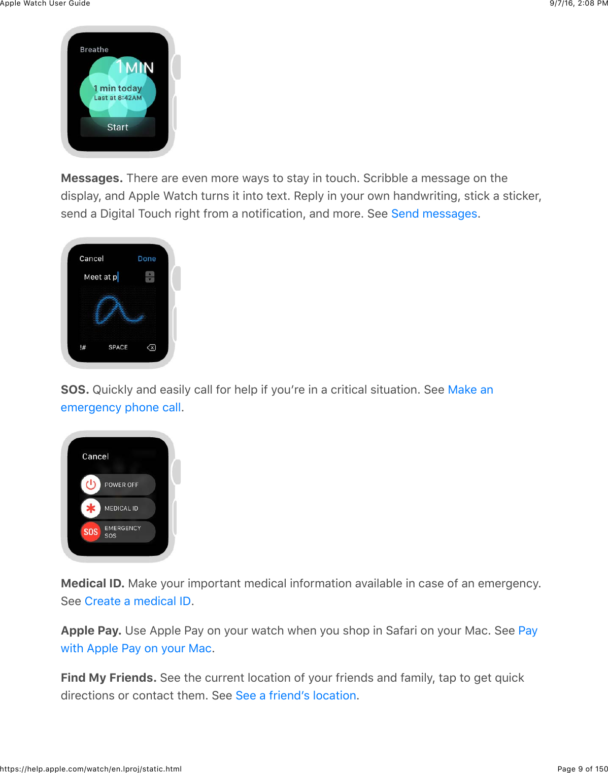 9/7/16, 2)08 PMApple Watch User GuidePage 9 of 150https://help.apple.com/watch/en.lproj/static.htmlMessages. 1)%*%&amp;&apos;*%&amp;%.%,&amp;5#*%&amp;7&apos;/$&amp;3#&amp;$3&apos;/&amp;+,&amp;3#4()C&amp;6(*+BB&quot;%&amp;&apos;&amp;5%$$&apos;-%&amp;#,&amp;3)%0+$2&quot;&apos;/J&amp;&apos;,0&amp;=22&quot;%&amp;&gt;&apos;3()&amp;34*,$&amp;+3&amp;+,3#&amp;3%U3C&amp;H%2&quot;/&amp;+,&amp;/#4*&amp;#7,&amp;)&apos;,07*+3+,-J&amp;$3+(8&amp;&apos;&amp;$3+(8%*J$%,0&amp;&apos;&amp;I+-+3&apos;&quot;&amp;1#4()&amp;*+-)3&amp;@*#5&amp;&apos;&amp;,#3+@+(&apos;3+#,J&amp;&apos;,0&amp;5#*%C&amp;6%%&amp; CSOS. V4+(8&quot;/&amp;&apos;,0&amp;%&apos;$+&quot;/&amp;(&apos;&quot;&quot;&amp;@#*&amp;)%&quot;2&amp;+@&amp;/#4W*%&amp;+,&amp;&apos;&amp;(*+3+(&apos;&quot;&amp;$+34&apos;3+#,C&amp;6%%&amp;CMedical ID. F&apos;8%&amp;/#4*&amp;+52#*3&apos;,3&amp;5%0+(&apos;&quot;&amp;+,@#*5&apos;3+#,&amp;&apos;.&apos;+&quot;&apos;B&quot;%&amp;+,&amp;(&apos;$%&amp;#@&amp;&apos;,&amp;%5%*-%,(/C6%%&amp; CApple Pay. K$%&amp;=22&quot;%&amp;G&apos;/&amp;#,&amp;/#4*&amp;7&apos;3()&amp;7)%,&amp;/#4&amp;$)#2&amp;+,&amp;6&apos;@&apos;*+&amp;#,&amp;/#4*&amp;F&apos;(C&amp;6%%&amp;CFind My Friends. 6%%&amp;3)%&amp;(4**%,3&amp;&quot;#(&apos;3+#,&amp;#@&amp;/#4*&amp;@*+%,0$&amp;&apos;,0&amp;@&apos;5+&quot;/J&amp;3&apos;2&amp;3#&amp;-%3&amp;X4+(80+*%(3+#,$&amp;#*&amp;(#,3&apos;(3&amp;3)%5C&amp;6%%&amp; C6%,0&amp;5%$$&apos;-%$F&apos;8%&amp;&apos;,%5%*-%,(/&amp;2)#,%&amp;(&apos;&quot;&quot;!*%&apos;3%&amp;&apos;&amp;5%0+(&apos;&quot;&amp;YIG&apos;/7+3)&amp;=22&quot;%&amp;G&apos;/&amp;#,&amp;/#4*&amp;F&apos;(6%%&amp;&apos;&amp;@*+%,0W$&amp;&quot;#(&apos;3+#,