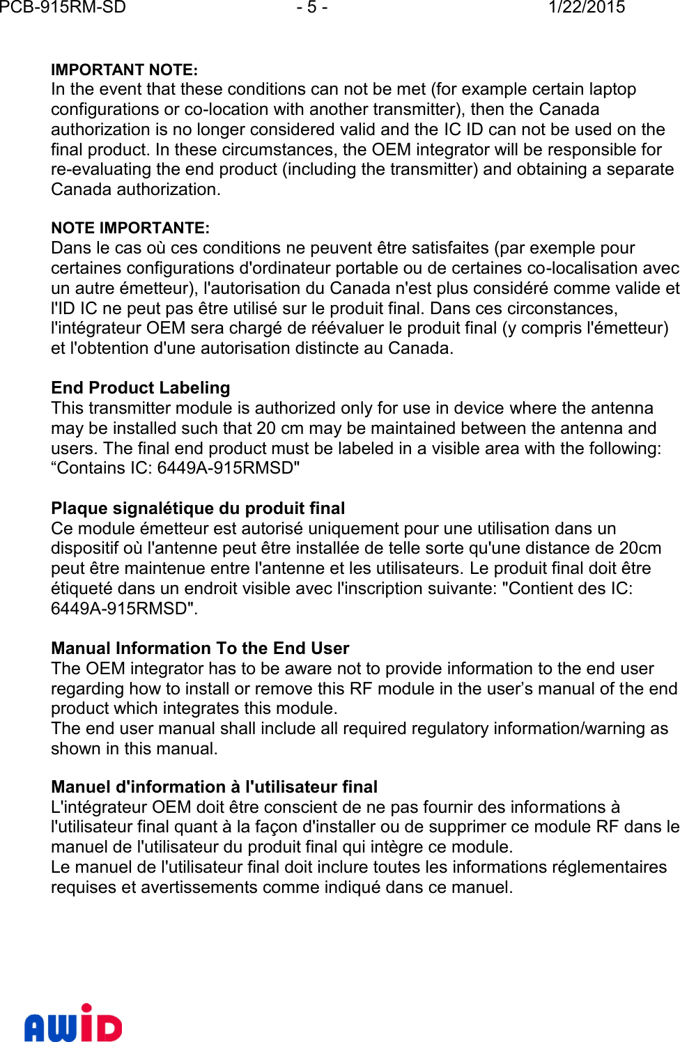 PCB-915RM-SD - 5 - 1/22/2015IMPORTANT NOTE:In the event that these conditions can not be met (for example certain laptopconfigurations or co-location with another transmitter), then the Canadaauthorization is no longer considered valid and the IC ID can not be used on thefinal product. In these circumstances, the OEM integrator will be responsible forre-evaluating the end product (including the transmitter) and obtaining a separateCanada authorization.NOTE IMPORTANTE:Dans le cas où ces conditions ne peuvent être satisfaites (par exemple pourcertaines configurations d&apos;ordinateur portable ou de certaines co-localisation avecun autre émetteur), l&apos;autorisation du Canada n&apos;est plus considéré comme valide etl&apos;ID IC ne peut pas être utilisé sur le produit final. Dans ces circonstances,l&apos;intégrateur OEM sera chargé de réévaluer le produit final (y compris l&apos;émetteur)et l&apos;obtention d&apos;une autorisation distincte au Canada.End Product LabelingThis transmitter module is authorized only for use in device where the antennamay be installed such that 20 cm may be maintained between the antenna andusers. The final end product must be labeled in a visible area with the following:“Contains IC: 6449A-915RMSD&quot;Plaque signalétique du produit finalCe module émetteur est autorisé uniquement pour une utilisation dans undispositif où l&apos;antenne peut être installée de telle sorte qu&apos;une distance de 20cmpeut être maintenue entre l&apos;antenne et les utilisateurs. Le produit final doit êtreétiqueté dans un endroit visible avec l&apos;inscription suivante: &quot;Contient des IC:6449A-915RMSD&quot;.Manual Information To the End UserThe OEM integrator has to be aware not to provide information to the end userregarding how to install or remove this RF module in the user’s manual of t he endproduct which integrates this module.The end user manual shall include all required regulatory information/warning asshown in this manual.Manuel d&apos;information à l&apos;utilisateur finalL&apos;intégrateur OEM doit être conscient de ne pas fournir des informations àl&apos;utilisateur final quant à la façon d&apos;installer ou de supprimer ce module RF dans lemanuel de l&apos;utilisateur du produit final qui intègre ce module.Le manuel de l&apos;utilisateur final doit inclure toutes les informations réglementairesrequises et avertissements comme indiqué dans ce manuel.