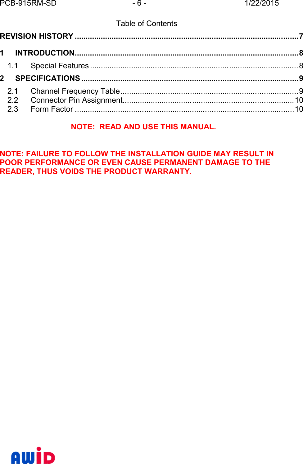 PCB-915RM-SD - 6 - 1/22/2015Table of ContentsREVISION HISTORY .......................................................................................................71 INTRODUCTION.......................................................................................................81.1 Special Features ................................................................................................ 82 SPECIFICATIONS ....................................................................................................92.1 Channel Frequency Table..................................................................................92.2 Connector Pin Assignment...............................................................................102.3 Form Factor .....................................................................................................10NOTE:  READ AND USE THIS MANUAL.NOTE: FAILURE TO FOLLOW THE INSTALLATION GUIDE MAY RESULT INPOOR PERFORMANCE OR EVEN CAUSE PERMANENT DAMAGE TO THEREADER, THUS VOIDS THE PRODUCT WARRANTY.