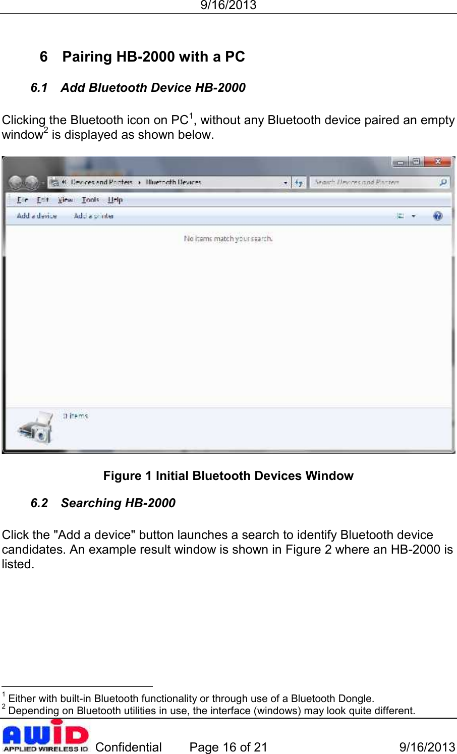 9/16/2013 Confidential Page 16 of 21 9/16/20136 Pairing HB-2000 with a PC6.1 Add Bluetooth Device HB-2000Clicking the Bluetooth icon on PC1, without any Bluetooth device paired an emptywindow2 is displayed as shown below.Figure 1 Initial Bluetooth Devices Window6.2 Searching HB-2000Click the &quot;Add a device&quot; button launches a search to identify Bluetooth devicecandidates. An example result window is shown in Figure 2 where an HB-2000 islisted.1 Either with built-in Bluetooth functionality or through use of a Bluetooth Dongle.2 Depending on Bluetooth utilities in use, the interface (windows) may look quite different.